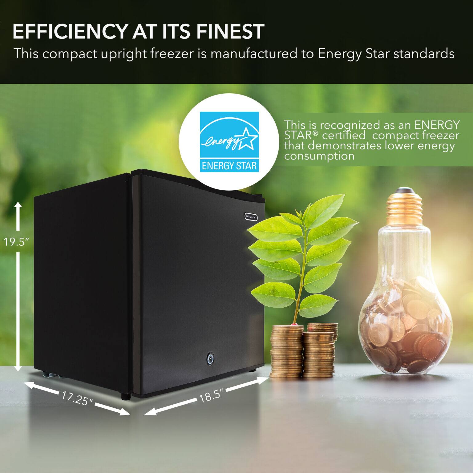 EFFICIENCY AT ITS FINEST

This compact upright freezer is manufactured to Energy Star standards

ENERGY STAR

This is recognized as an ENERGY STAR® certified compact freezer that demonstrates lower energy consumption

19.5" 17.25" 18.5"