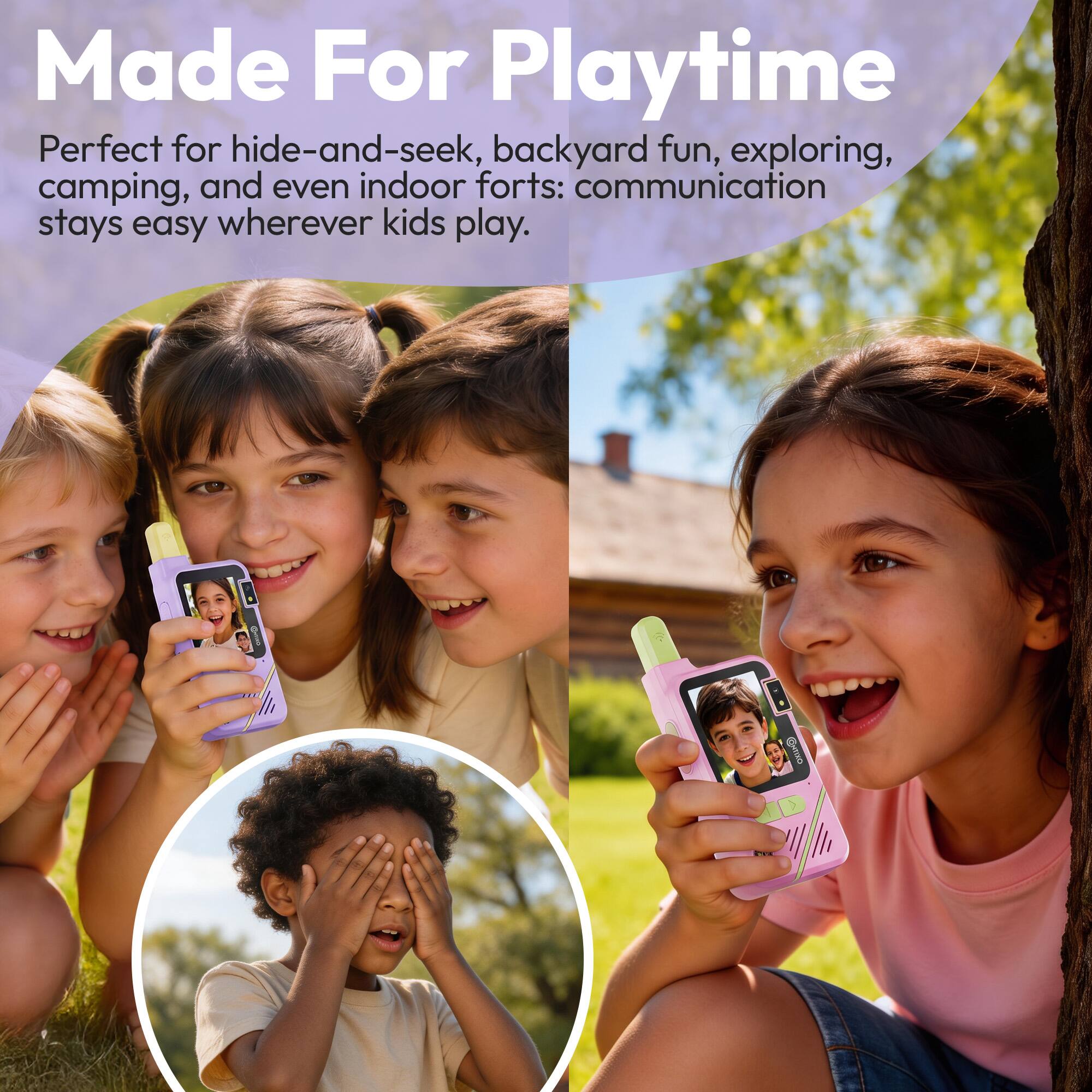Made For Playtime  
Perfect for hide-and-seek, backyard fun, exploring, camping, and even indoor forts: communication stays easy wherever kids play.