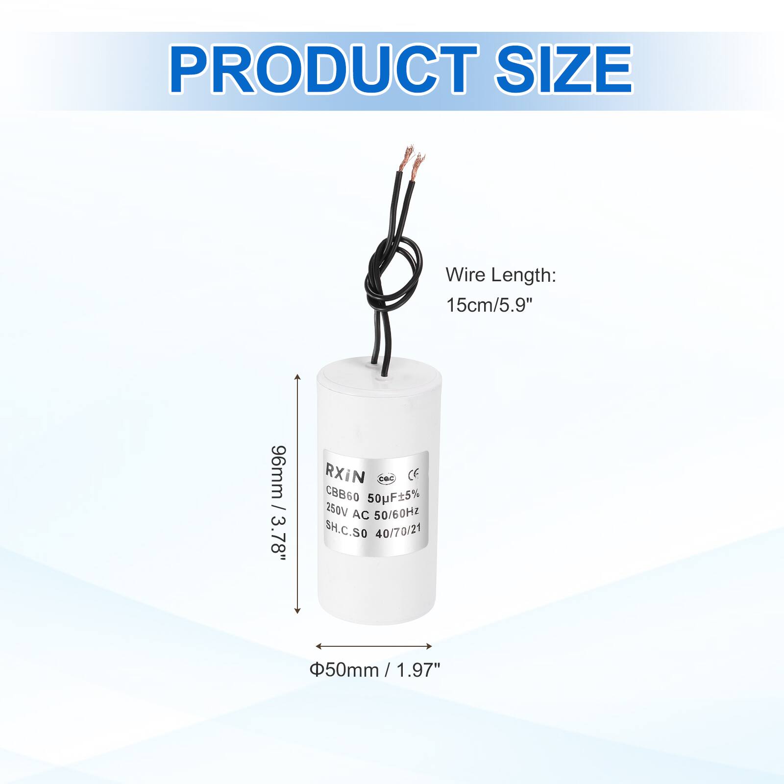 PRODUCT SIZE  
Wire Length: 15cm / 5.9"  
96mm / 3.78"  
RXIN  
CBB60 50pF ±5%  
250V AC 50/60Hz  
SH.C.SO 40/70/21  
50mm / 1.97"