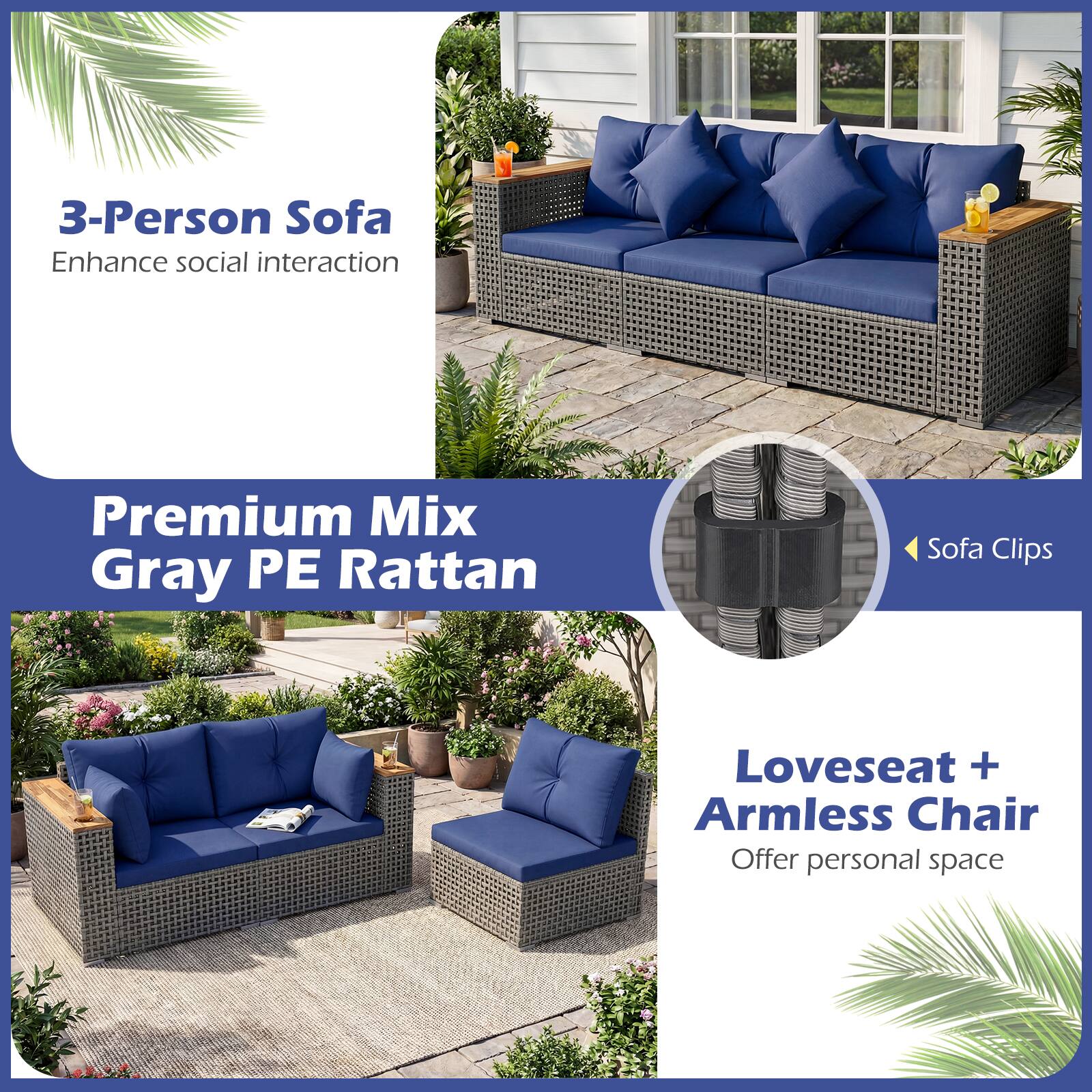 3-Person Sofa  
Enhance social interaction  

Premium Mix  
Gray PE Rattan  

Sofa Clips  

Loveseat + Armless Chair  
Offer personal space