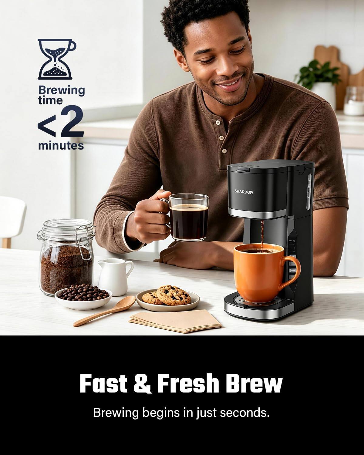 Brewing time <2 minutes

SHARDOR

Fast & Fresh Brew
Brewing begins in just seconds.