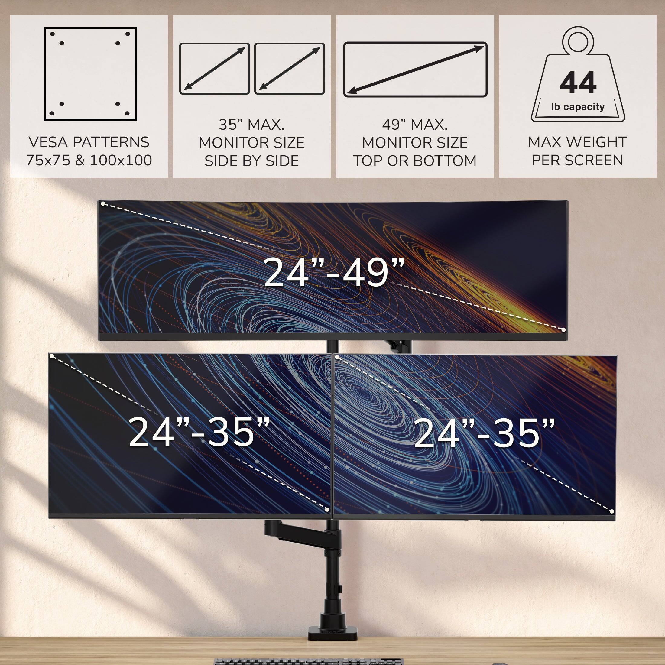 VESA PATTERNS 75x75 & 100x100  
35" MAX. MONITOR SIZE SIDE BY SIDE  
49" MAX. MONITOR SIZE TOP OR BOTTOM  
44 lb capacity MAX WEIGHT PER SCREEN  
24"-49"  
24"-35"  
24"-35"
