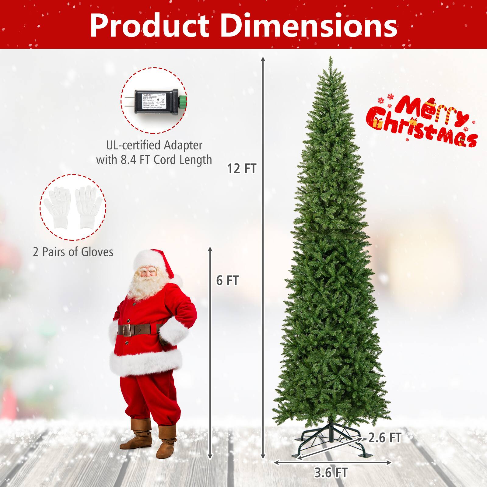 Product Dimensions

- UL-certified Adapter with 8.4 FT Cord Length
- 2 Pairs of Gloves
- 12 FT Christmas Tree
- 6 FT
- 2.6 FT
- 3.6 FT

Merry Christmas
