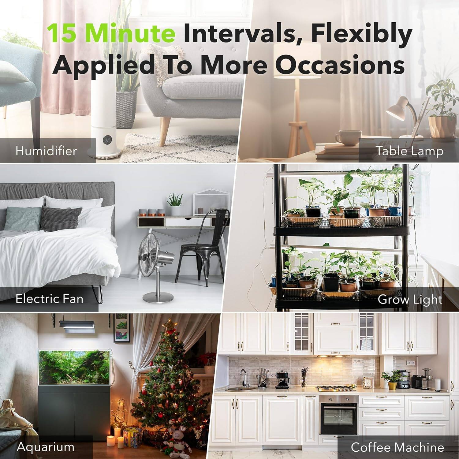 15 Minute Intervals, Flexibly Applied To More Occasions

- Humidifier
- Table Lamp
- Electric Fan
- Grow Light
- Aquarium
- Coffee Machine