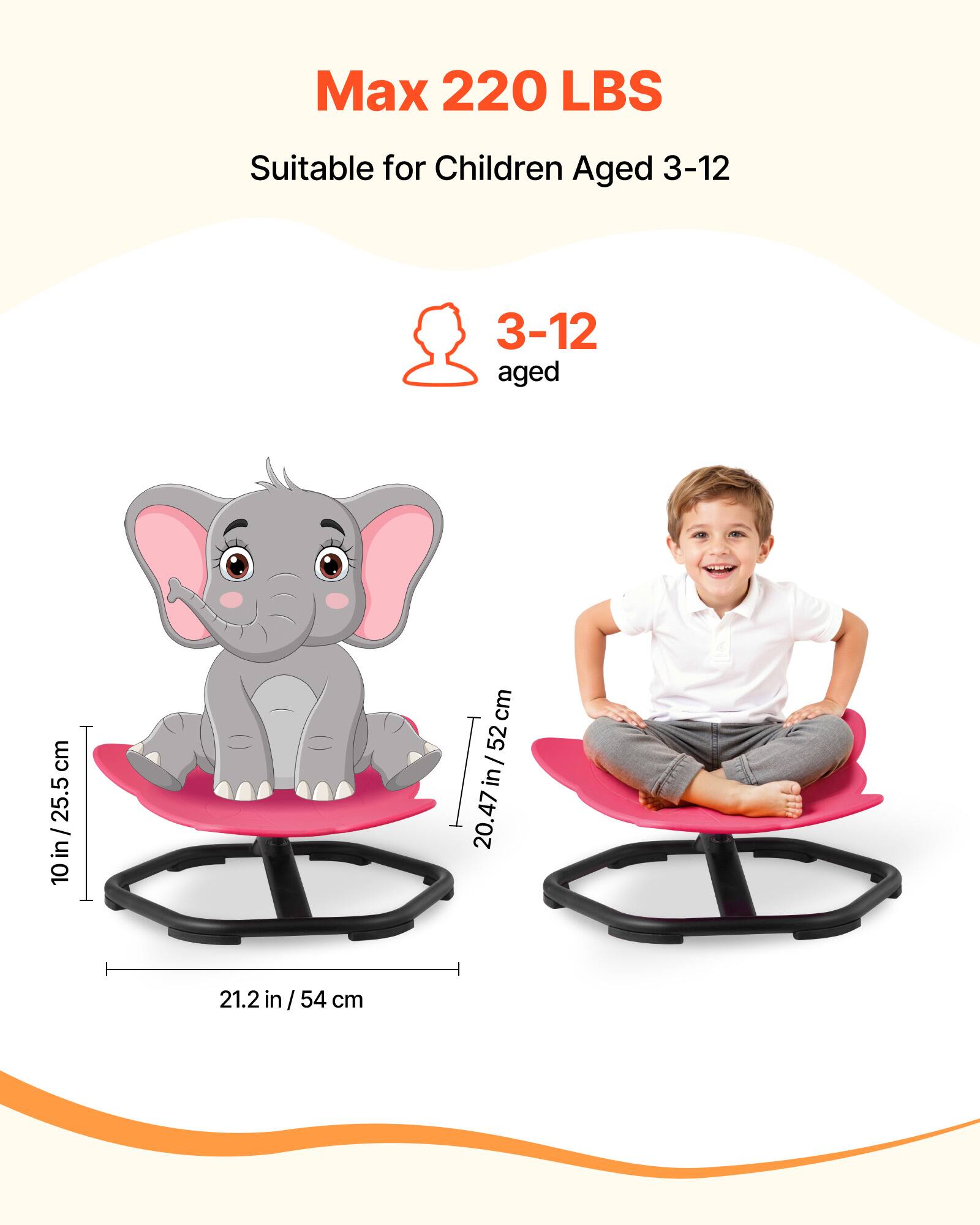 Max 220 LBS  
Suitable for Children Aged 3-12  

3-12 aged  

25.5 cm / 10 in  
20.47 in / 52 cm  
21.2 in / 54 cm