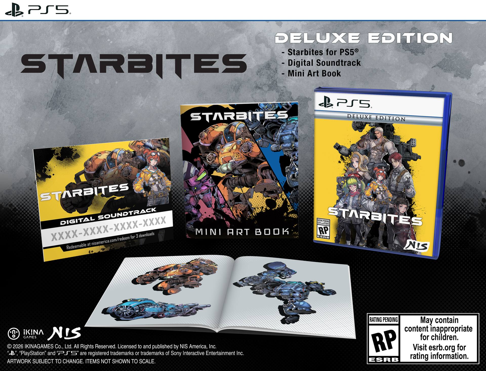 **PS5 DELUXE EDITION**

- Starbites for PS5
- Digital Soundtrack
- Mini Art Book

**STARBITES**

**DELUXE EDITION**

- Starbites for PS5
- Digital Soundtrack
- Mini Art Book

**STARBITES DIGITAL SOUNDTRACK**

XXXX-XXXX-XXXX-XXXX

Redeemable at nisamerica.com/redeem for 3 downloads

**MINI ART BOOK**

**STARBITES**

**DELUXE EDITION**

**STARBITES**

**NIS**

© 2026 IKINAGAMES Co., Ltd. All Rights Reserved. Licensed to and published by NIS America, Inc. "PS5" and "PlayStation" are registered trademarks or trademarks of Sony Interactive Entertainment Inc.

ARTWORK SUBJECT TO CHANGE. ITEMS NOT SHOWN TO SCALE.

**RATING PENDING**

May contain content inappropriate for children. Visit esrb.org for rating information.

**RP**

**ESRB**