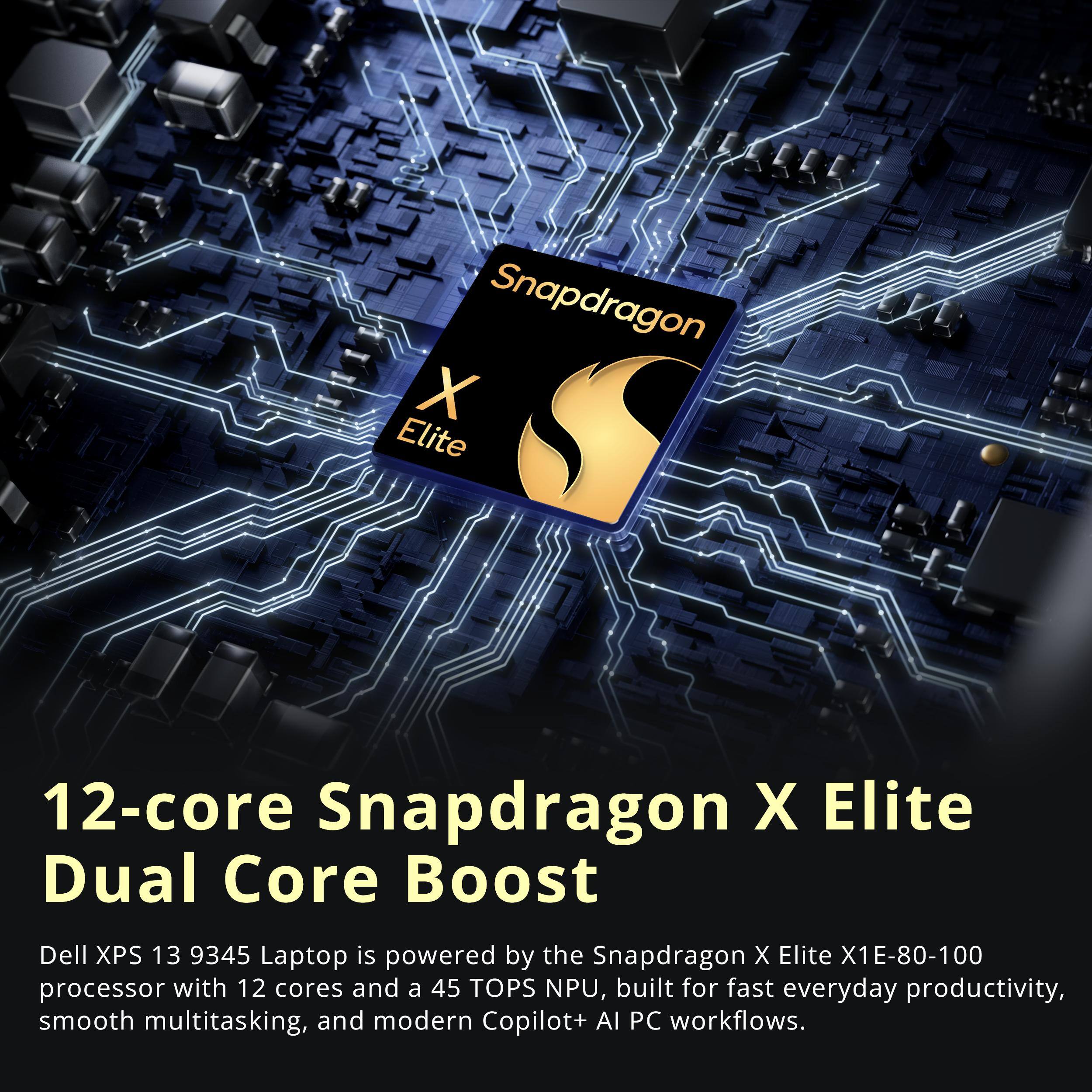 Snapdragon X Elite  
12-core Snapdragon X Elite Dual Core Boost  
Dell XPS 13 9345 Laptop is powered by the Snapdragon X Elite X1E-80-100 processor with 12 cores and a 45 TOPS NPU, built for fast everyday productivity, smooth multitasking, and modern Copilot+ AI PC workflows.