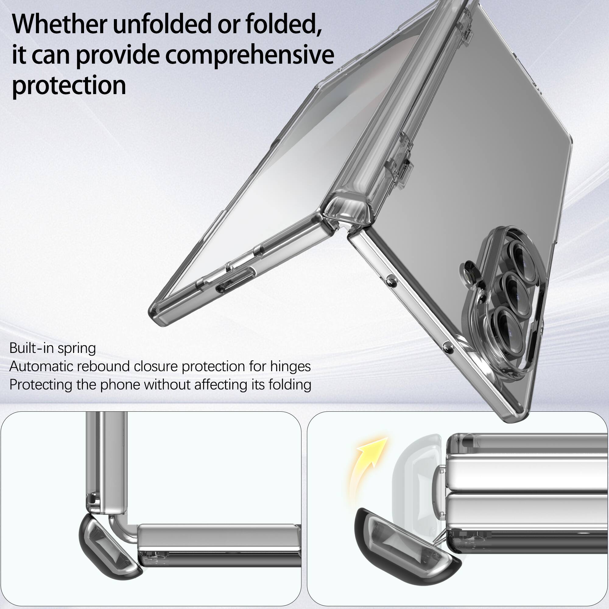 Whether unfolded or folded, it can provide comprehensive protection

Built-in spring
Automatic rebound closure protection for hinges
Protecting the phone without affecting its folding