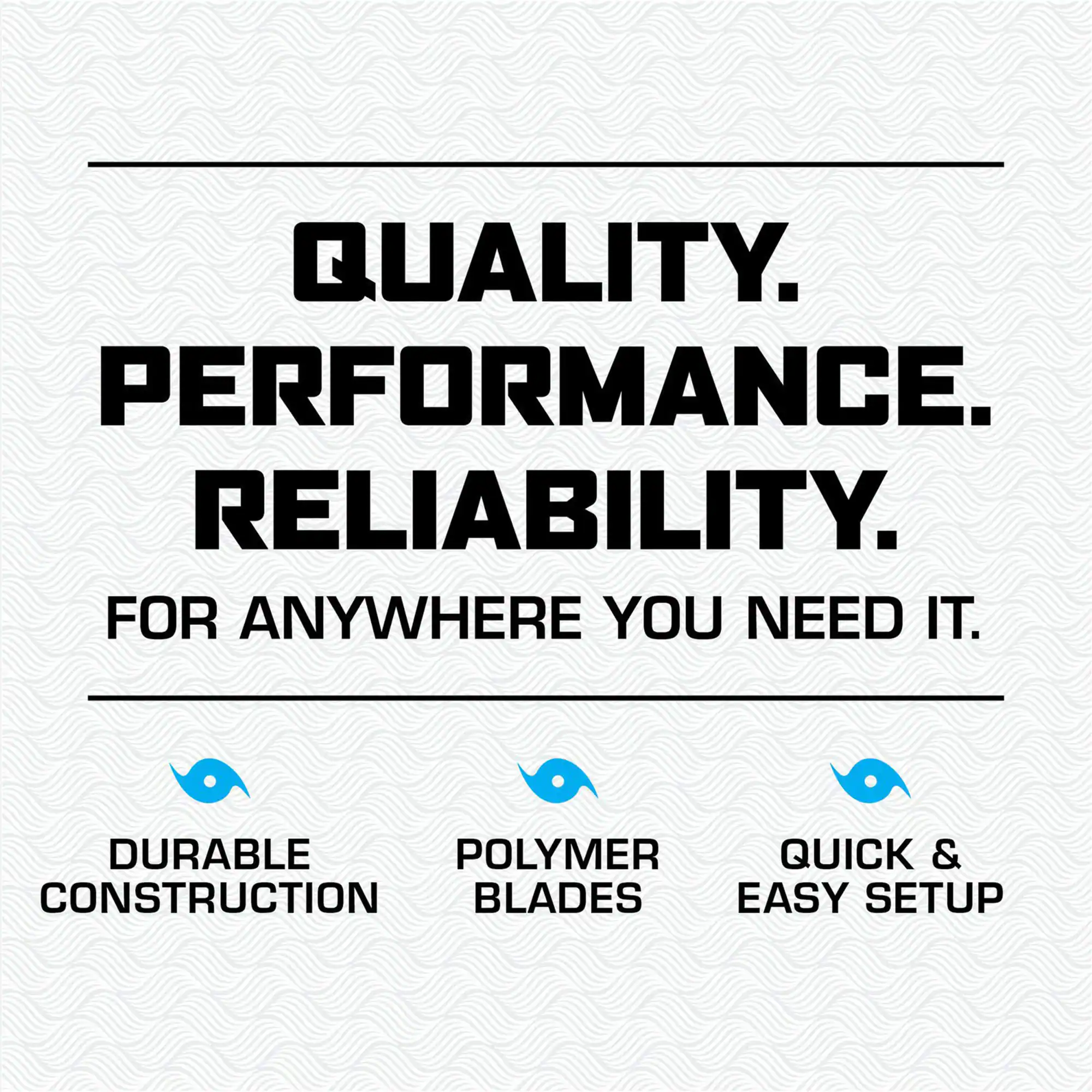 QUALITY. PERFORMANCE. RELIABILITY. FOR ANYWHERE YOU NEED IT. DURABLE CONSTRUCTION POLYMER BLADES QUICK & EASY SETUP