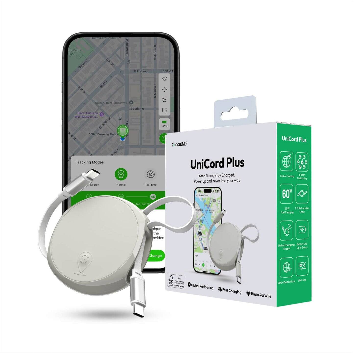 UniCord Plus  
Keep Track. Stay Charged.  

Power up and never lose your way  

Tracking Modes  
- Search  
- Normal  
- Real time  

60°  
2-in-1 Removable  
Fast Charging Cable  

Global Positioning  
Fast Charging  
Basic 4G WiFi  

200+ Destinations  
300+ km-range  

Global Emergency  
Alert to 24/7  

Unique the provided Change  

UniCord Plus  
Keep Track. Stay Charged.  

Power up and never lose your way  

Tracking Modes  
- Search  
- Normal  
- Real time  

60°  
2-in-1 Removable  
Fast Charging Cable  

Global Positioning  
Fast Charging  
Basic 4G WiFi  

200+ Destinations  
300+ km-range  

Global Emergency  
Alert to 24/7  

Unique the provided Change  

E.300 American West Museum  
30th/Downing Station  
E.31st Ave  
E. 31st Ave  
Oakwell Beer Spa Denver  
Black American West Museum  
E. 30th Ave  
E. 31st Ave  
E. 31st Ave  
E. 31