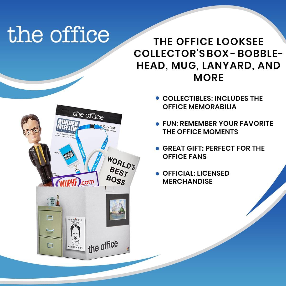 the office

THE OFFICE LOOKSEE COLLECTOR'S BOX - BOBBLE-HEAD, MUG, LANYARD, AND MORE

- COLLECTIBLES: INCLUDES THE OFFICE MEMORABILIA
- FUN: REMEMBER YOUR FAVORITE THE OFFICE MOMENTS
- GREAT GIFT: PERFECT FOR THE OFFICE FANS
- OFFICIAL: LICENSED MERCHANDISE

the office
DUNDER MIFFLIN
K. Schrute
Manager

WORLD'S BEST BOSS

WUPHF.com