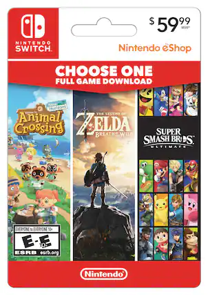 NINTENDO SWITCH $ 59.99 MSRP*
Nintendo eShop
CHOOSE ONE FULL GAME DOWNLOAD
- New Horizons: Welcome to Animal Crossing
- THE LEGEND OF ZELDA: BREATH OF THE WILD
- SUPER SMASH BROS. ULTIMATE
EVERYONE to EVERYONE 10+
E - E 10+
ESRB esrb.org
Nintendo