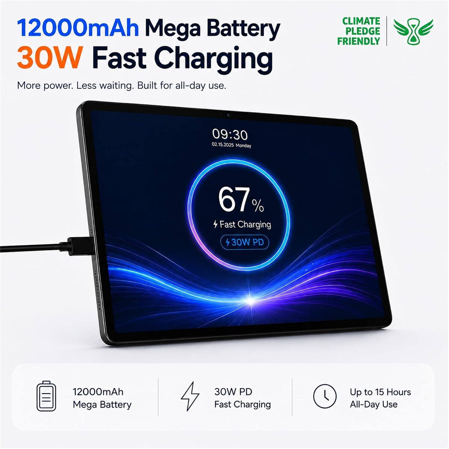 12000mAh Mega Battery  
30W Fast Charging  

More power. Less waiting. Built for all-day use.  

CLIMATE PLEDGE FRIENDLY  

09:30  
02.15.2025 Monday  

67% Fast Charging  
30W PD  

12000mAh Mega Battery  
30W PD Fast Charging  
Up to 15 Hours All-Day Use