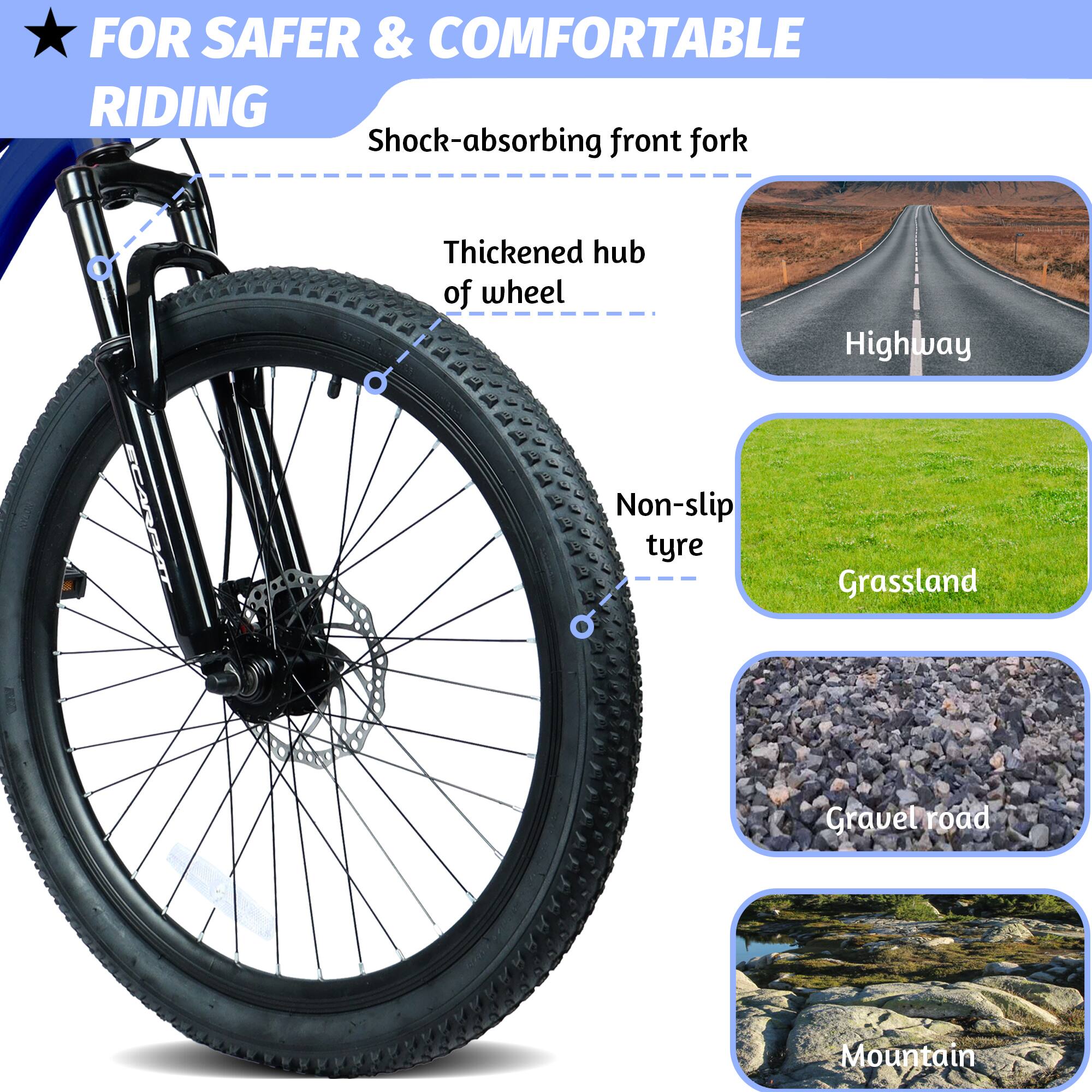 FOR SAFER & COMFORTABLE RIDING

- Shock-absorbing front fork
- Thickened hub of wheel
- Non-slip tyre

Highway
Grassland
Gravel road
Mountain