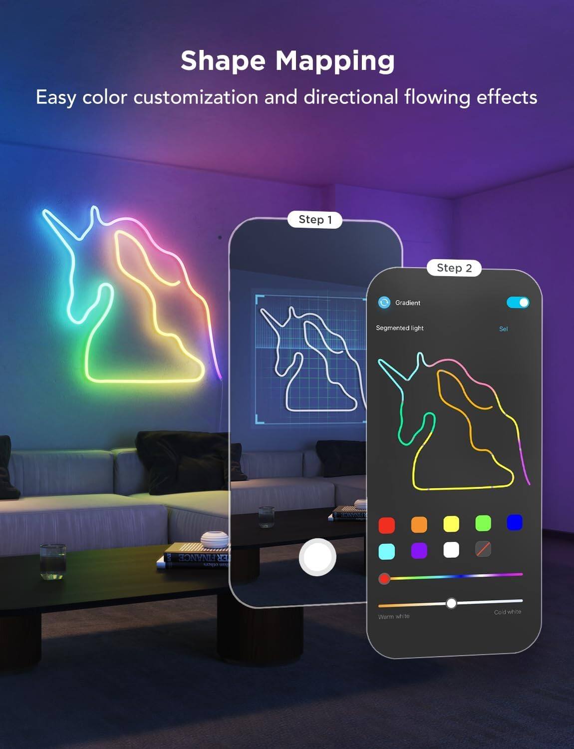 Shape Mapping  
Easy color customization and directional flowing effects  

Step 1  
Step 2  

Gradient  
Segmented light  

Warm white  
Cold white