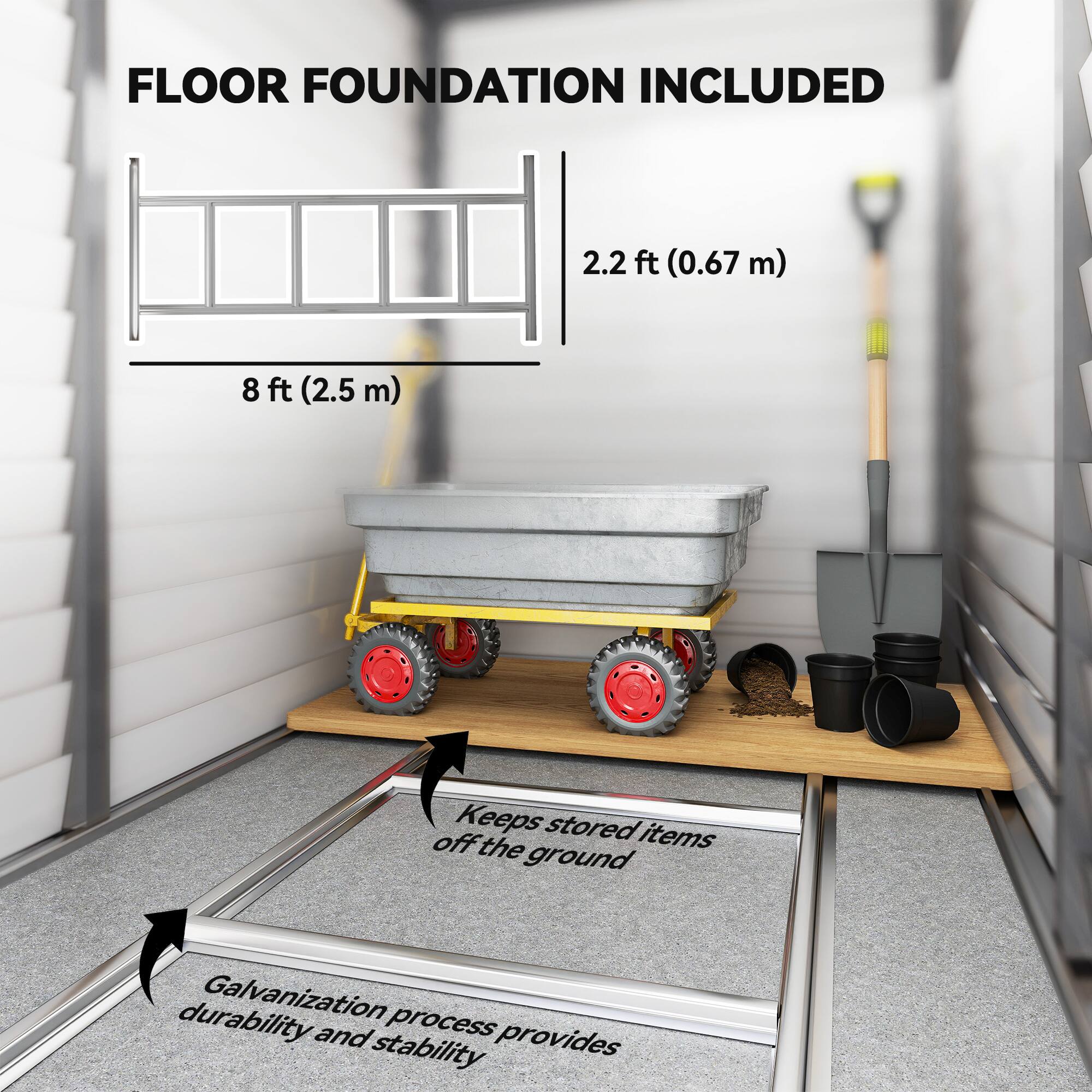 FLOOR FOUNDATION INCLUDED

2.2 ft (0.67 m)  
8 ft (2.5 m)

Keeps stored items off the ground

Galvanization process provides durability and stability