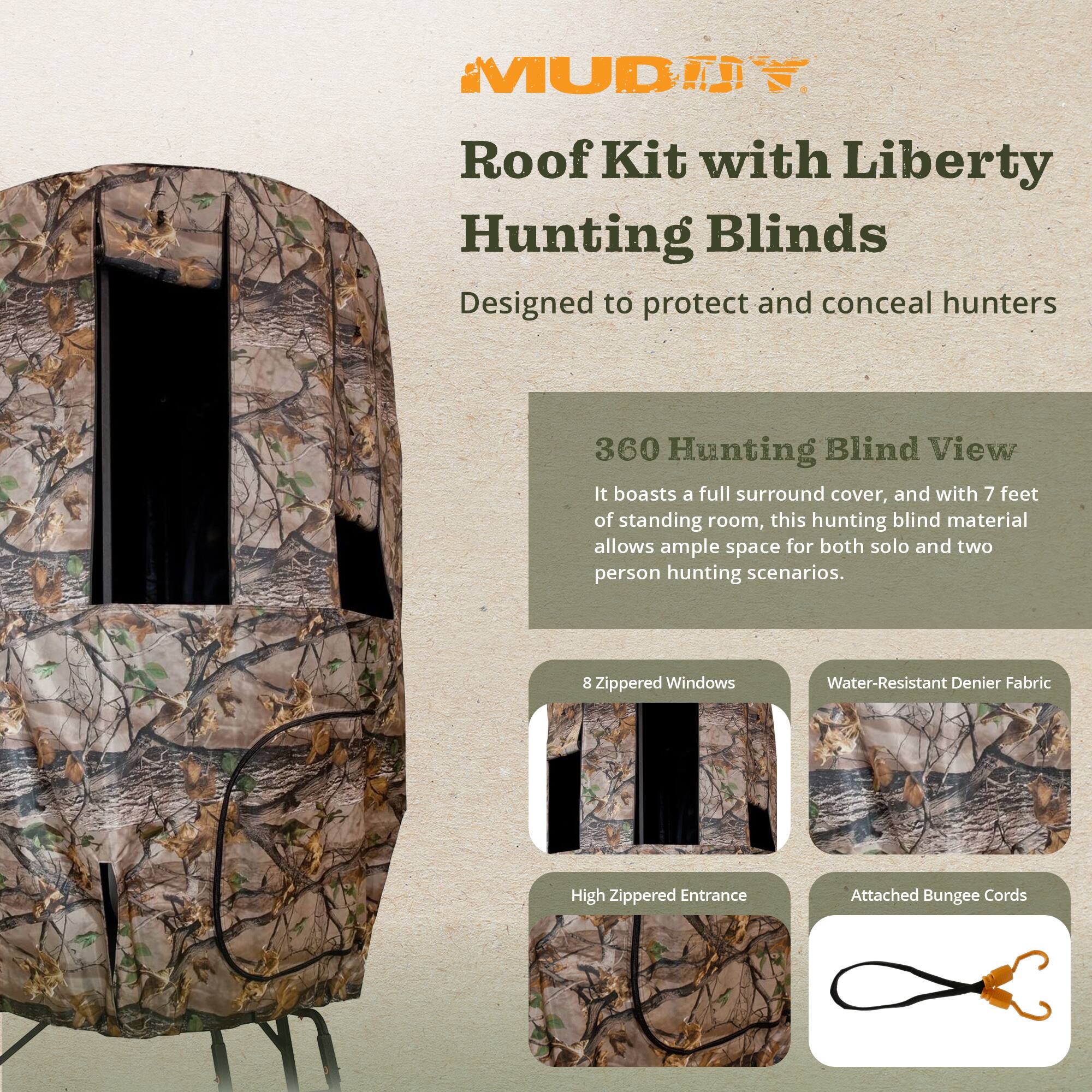 MUD Roof Kit with Liberty Hunting Blinds  
Designed to protect and conceal hunters

360 Hunting Blind View  
It boasts a full surround cover, and with 7 feet of standing room, this hunting blind material allows ample space for both solo and two person hunting scenarios.

8 Zippered Windows  
Water-Resistant Denier Fabric  
High Zippered Entrance  
Attached Bungee Cords