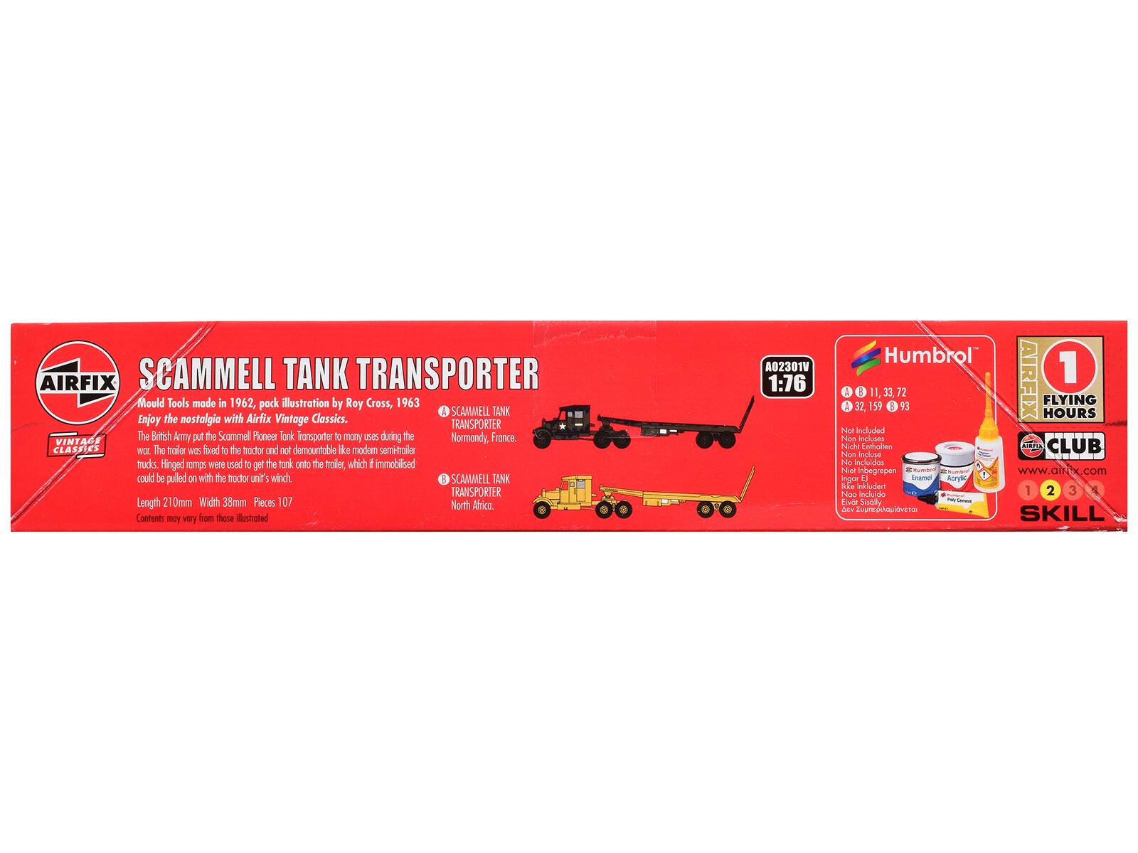 **AIRFIX SCAMMELL TANK TRANSPORTER**

Mould Tools made in 1962, pack illustration by Roy Cross, 1963

Enjoy the nostalgia with Airfix Vintage Classics.

The British Army put the Scammell Pioneer Tank Transporter to many uses during the Normandy, France. The trailer was fixed to the tractor and not demountable like modern semi-trailer trucks. Hinged ramps were used to get the tank onto the trailer, which if immobilised could be pulled on with the tractor unit's winch.

Length 210mm Width 38mm Pieces 107

Contents may vary from those illustrated

**VINTAGE CLASSICS**

**SCAMMELL TANK TRANSPORTER North Africa.**

**A02301V 1:76**

**Humbrol**

A 11, 33, 72  
A 32, 159, 93

**AIRFIX FLYING HOURS**

**1 SKILL**

**Not Included**  
Nicht enthalten  
Non inclus  
No Incluido  
Niet ingesloten  
Non inclus  
Nicht enthalten  
Non inclus  
