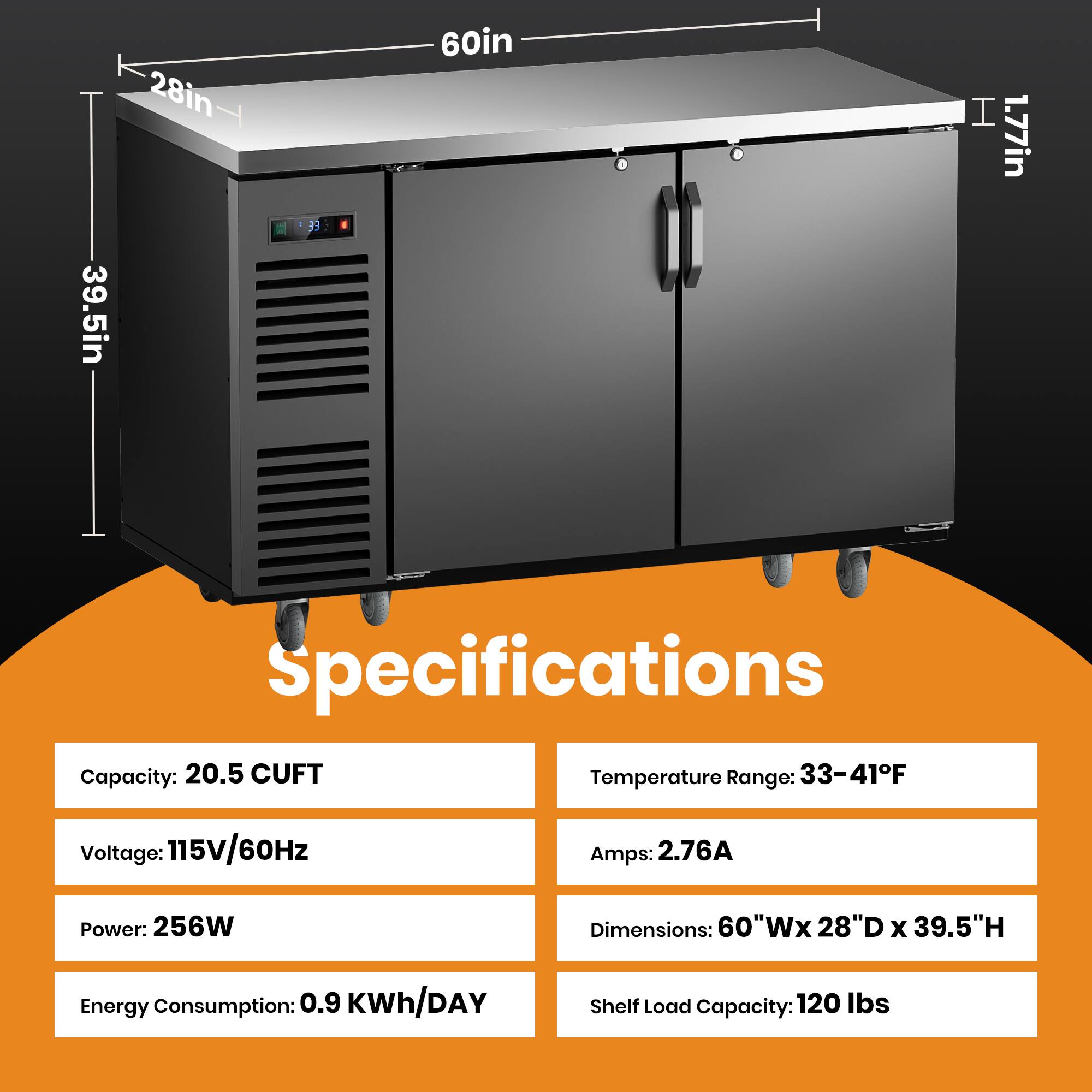 39.5in x 28in x 60in x 1.77in

Specifications:
- Capacity: 20.5 CUFT
- Temperature Range: 33-41°F
- Voltage: 115V/60Hz
- Amps: 2.76A
- Power: 256W
- Energy Consumption: 0.9 KWh/DAY
- Shelf Load Capacity: 120 lbs
- Dimensions: 60"W x 28"D x 39.5"H