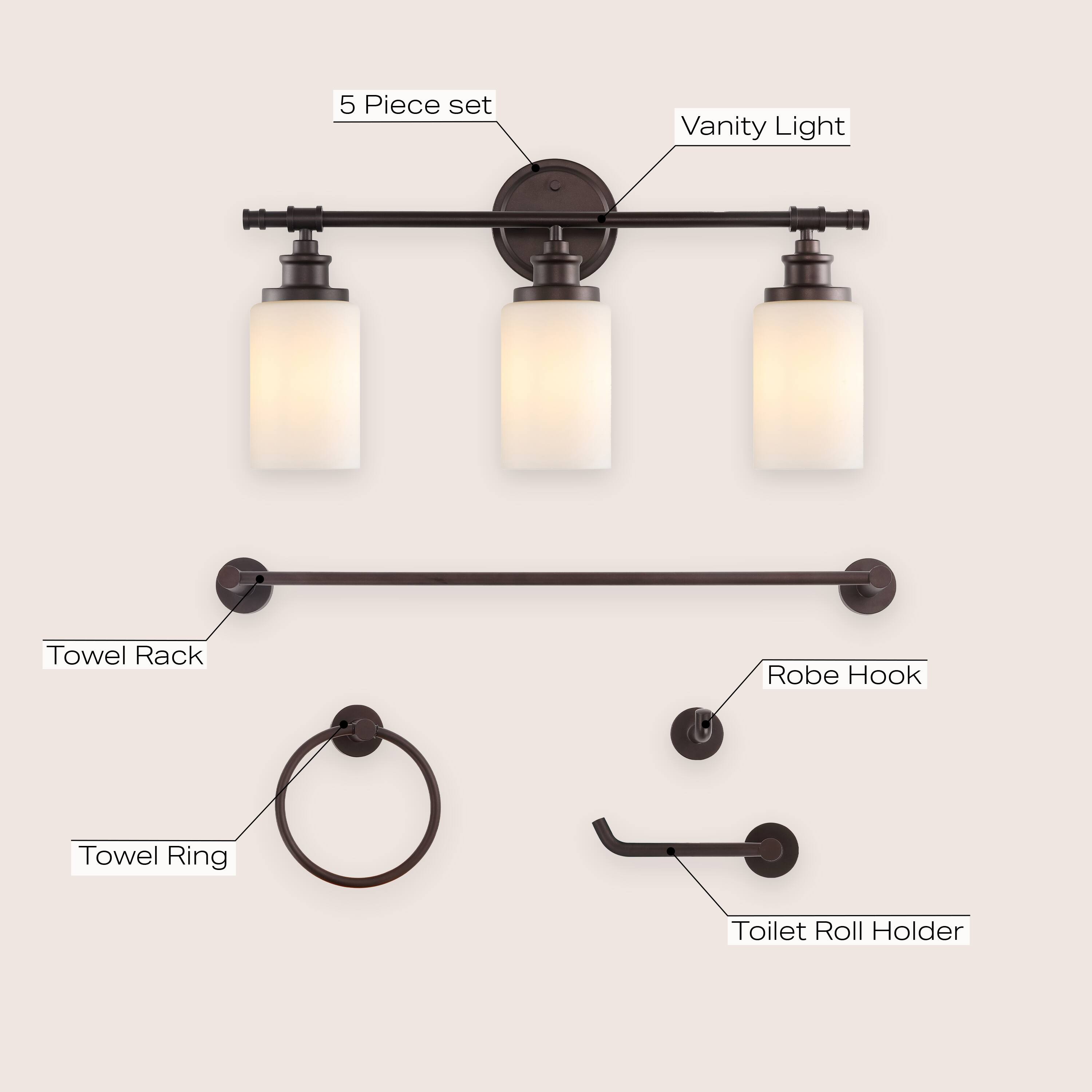 5 Piece set  
Vanity Light  
Towel Rack  
Robe Hook  
Towel Ring  
Toilet Roll Holder