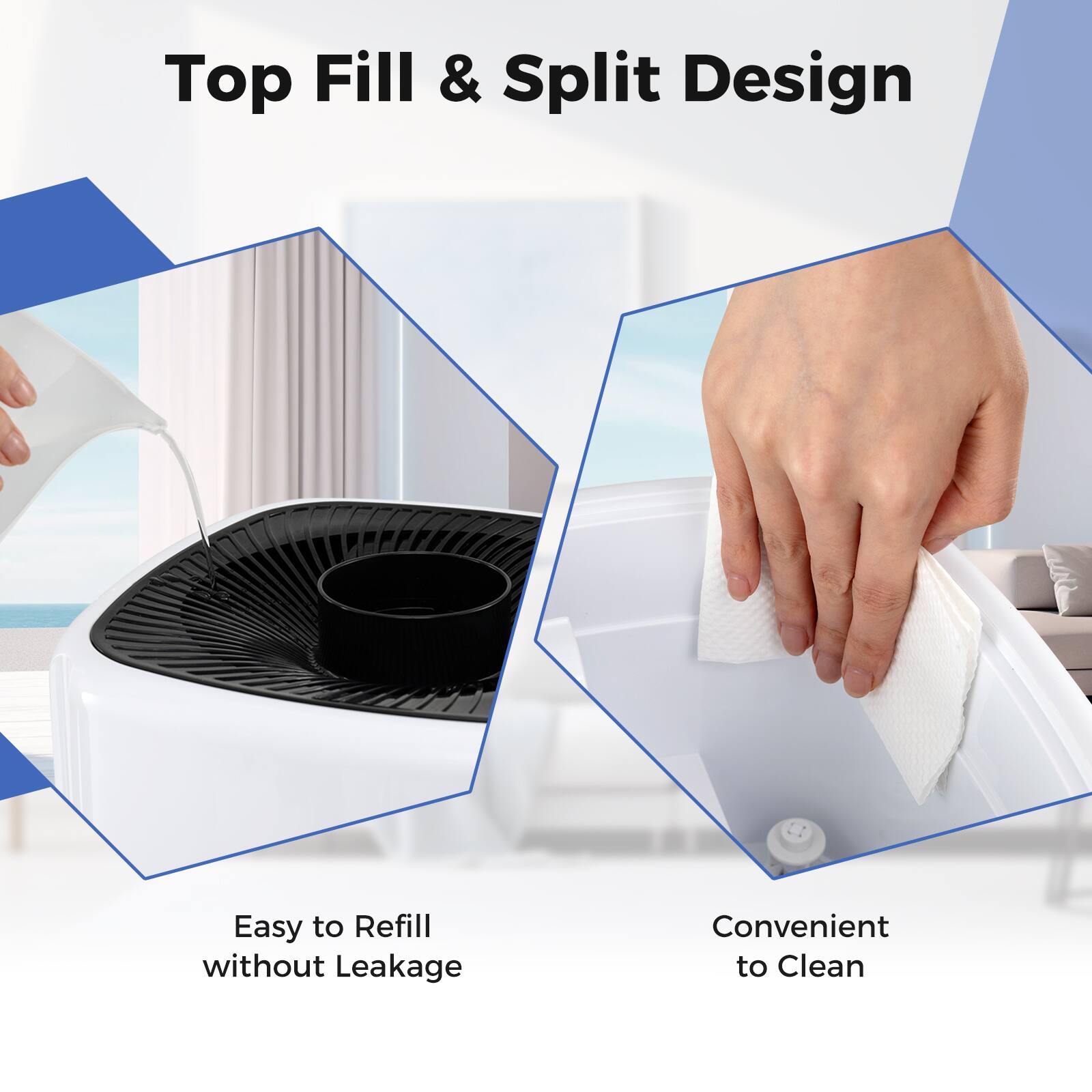 Top Fill & Split Design

Easy to Refill without Leakage

Convenient to Clean
