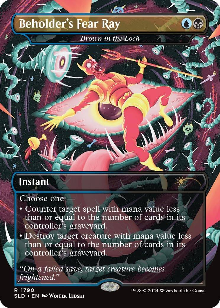 Beholder's Fear Ray  
Drown in the Loch  

Instant  

Choose one  
• Counter target spell with mana value less than or equal to the number of cards in its controller's graveyard.  
• Destroy target creature with mana value less than or equal to the number of cards in its controller's graveyard.  
"On a failed save, target creature becomes frightened."  

R 1790  
SLD • EN  
Wojtek Lebski  
TM & © 2024 Wizards of the Coast