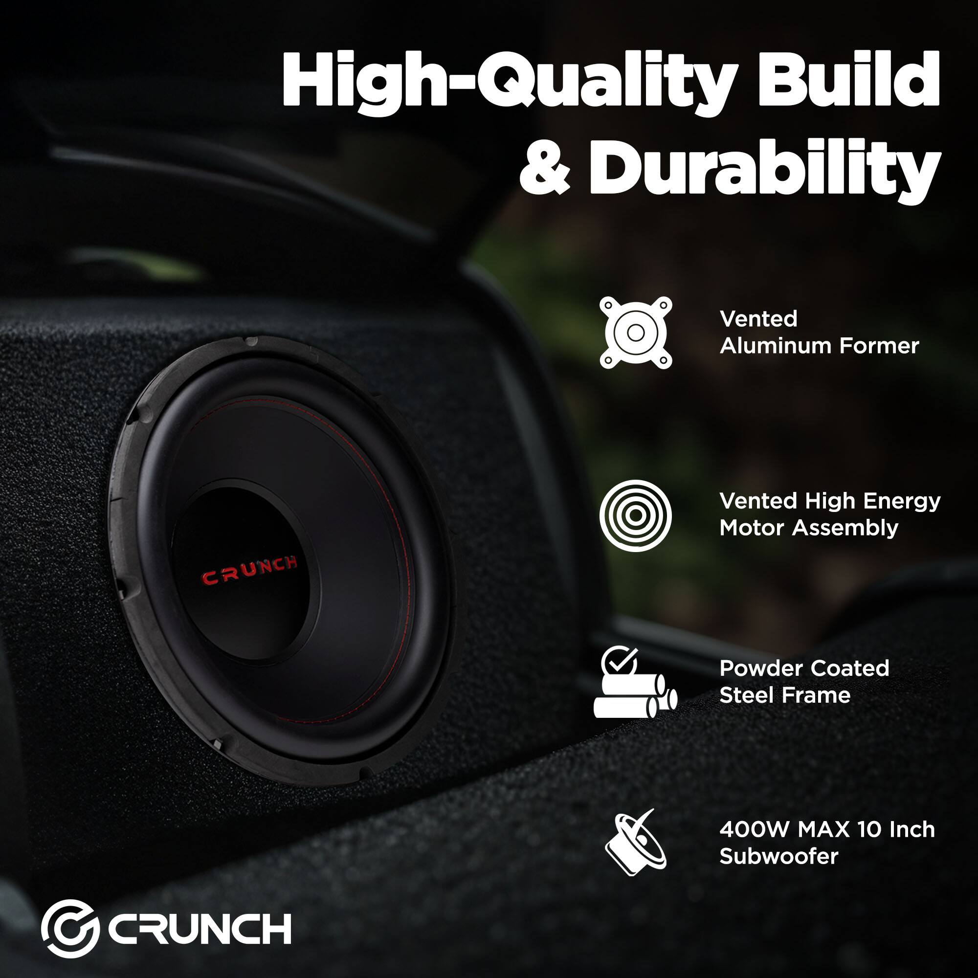 High-Quality Build & Durability

- Vented Aluminum Former
- Vented High Energy Motor Assembly
- Powder Coated Steel Frame
- 400W MAX 10 Inch Subwoofer

CRUNCH