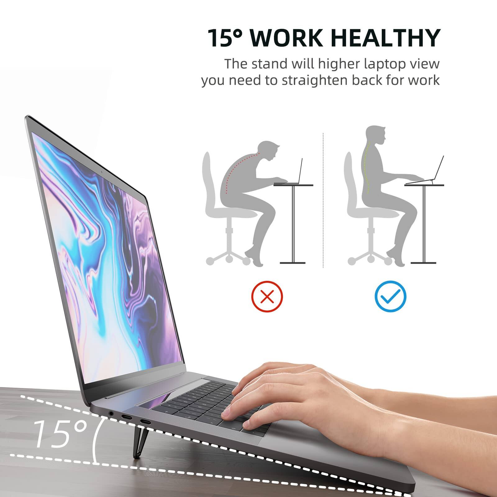 15° WORK HEALTHY  
The stand will higher laptop view you need to straighten back for work
