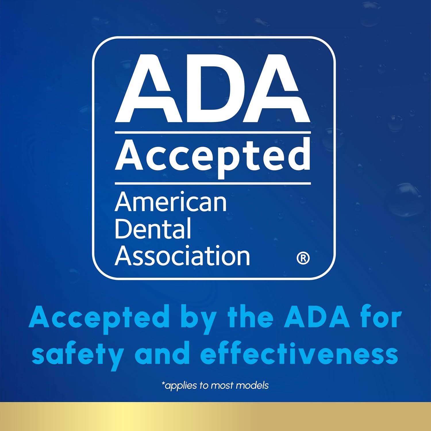 ADA Accepted  
American Dental Association  
Accepted by the ADA for safety and effectiveness  
*applies to most models