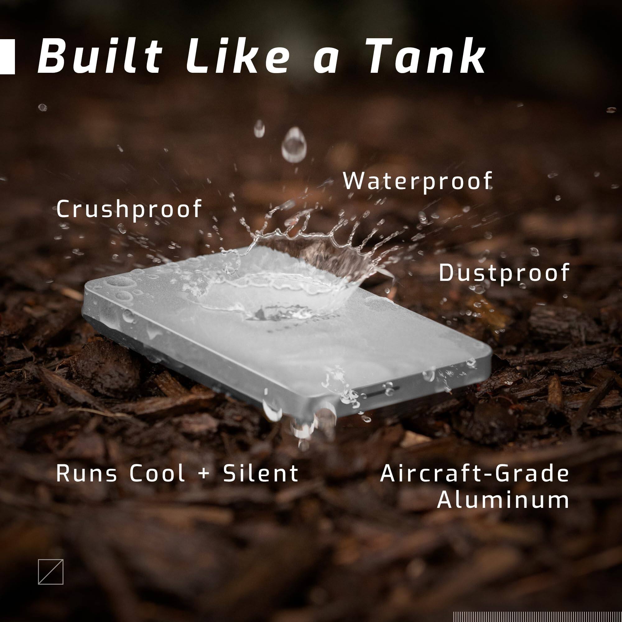 Built Like a Tank

- Crushproof
- Waterproof
- Dustproof
- Runs Cool + Silent
- Aircraft-Grade Aluminum