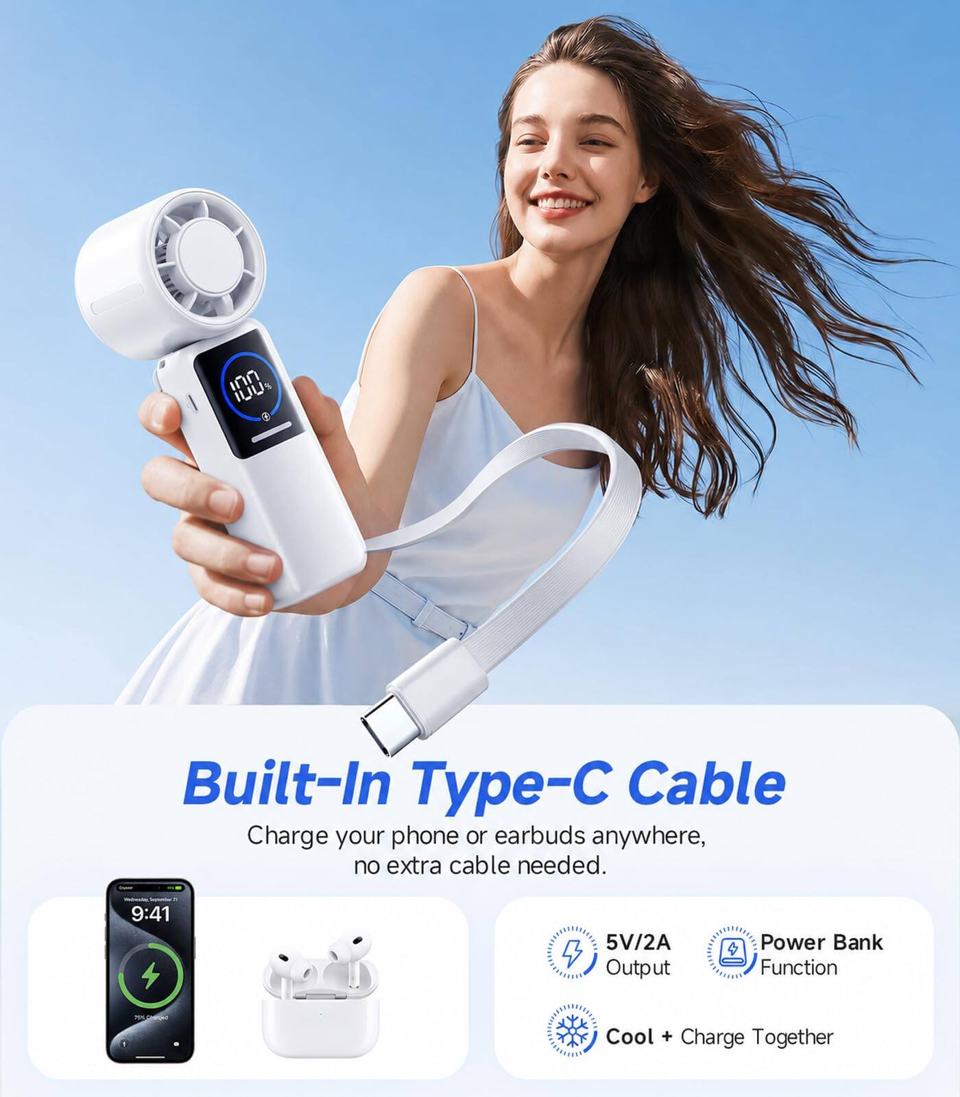 Built-In Type-C Cable  
Charge your phone or earbuds anywhere, no extra cable needed.  
9:41  
5V/2A Output  
Power Bank Function  
Cool + Charge Together