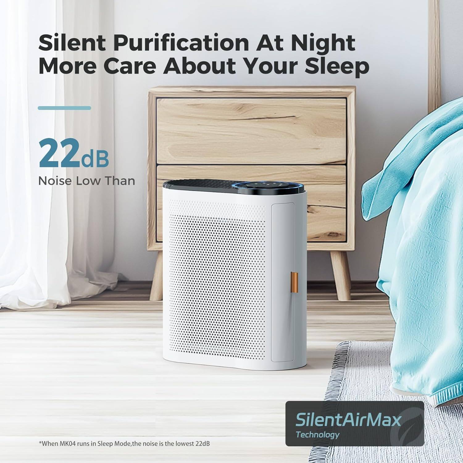 Silent Purification At Night  
More Care About Your Sleep  

22dB  
Noise Low Than  

*When MK04 runs in Sleep Mode, the noise is the lowest 22dB  

SilentAirMax Technology