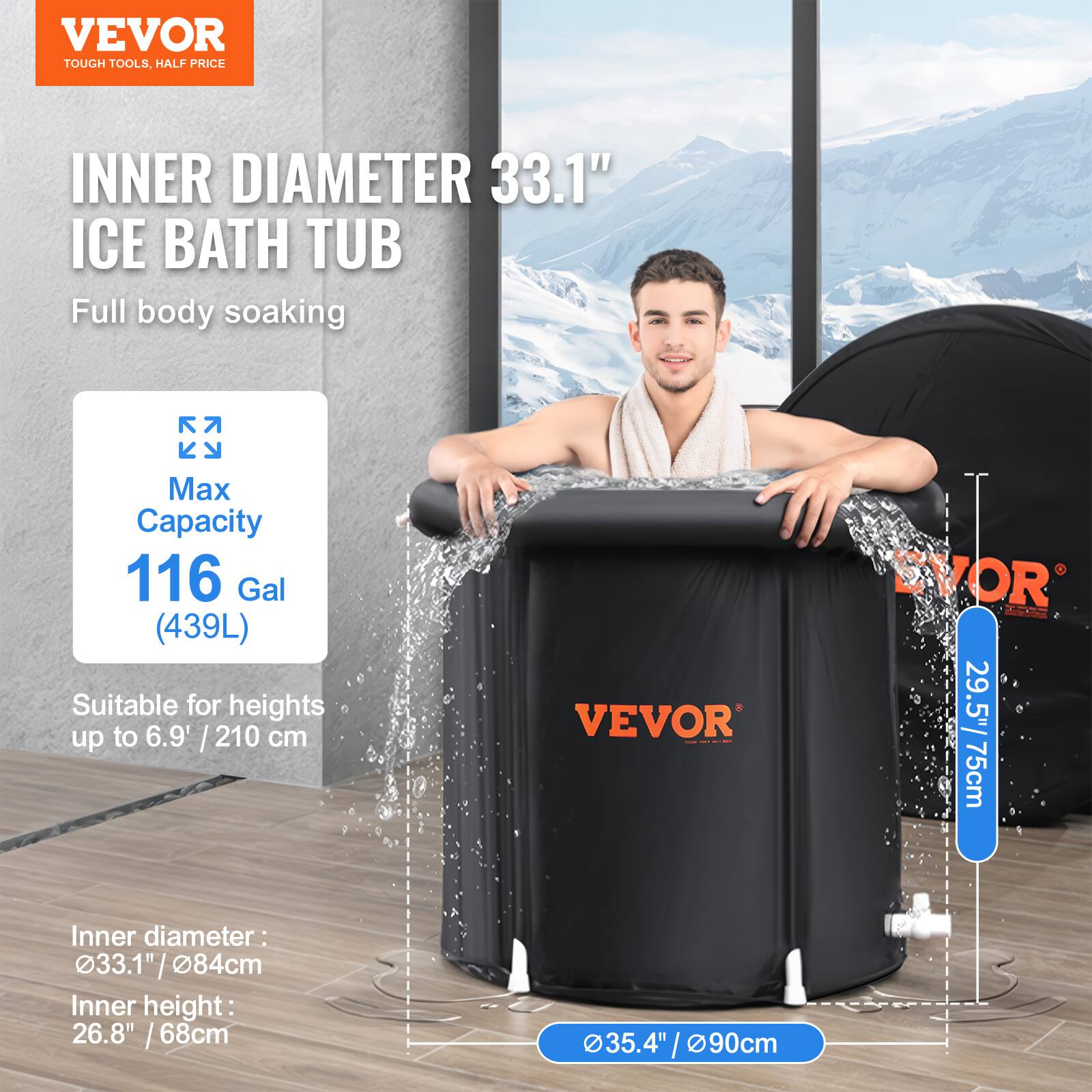 VEVOR TOUGH TOOLS, HALF PRICE

INNER DIAMETER 33.1" ICE BATH TUB

Full body soaking

Max Capacity
116 Gal (439L)

Suitable for heights up to 6.9' / 210 cm

Inner diameter: 33.1" / 84cm
Inner height: 26.8" / 68cm

29.5" / 75cm

35.4" / 90cm