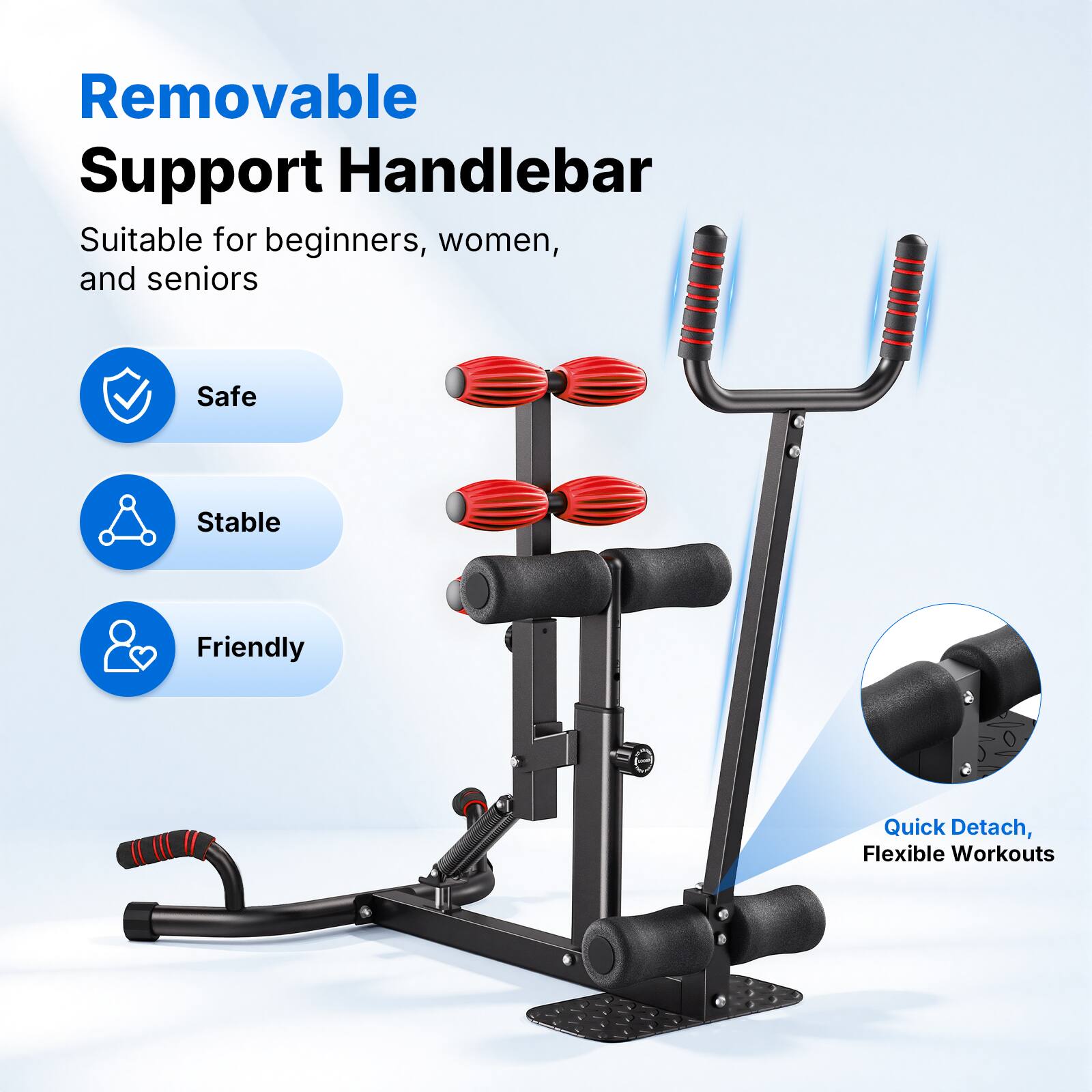 Removable Support Handlebar

Suitable for beginners, women, and seniors

Safe
Stable
Friendly

Quick Detach, Flexible Workouts