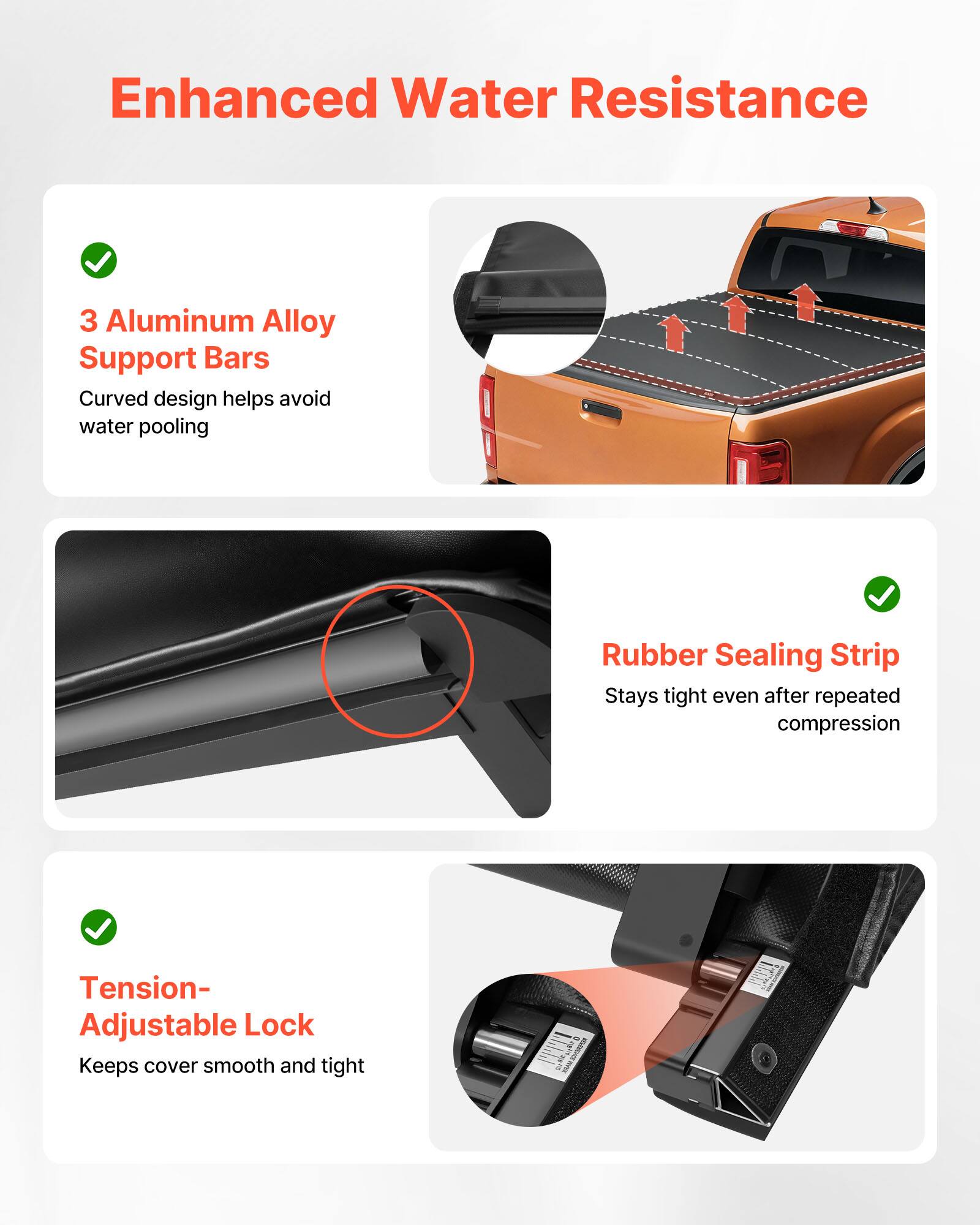 Enhanced Water Resistance

- 3 Aluminum Alloy Support Bars
  - Curved design helps avoid water pooling

- Rubber Sealing Strip
  - Stays tight even after repeated compression

- Tension-Adjustable Lock
  - Keeps cover smooth and tight