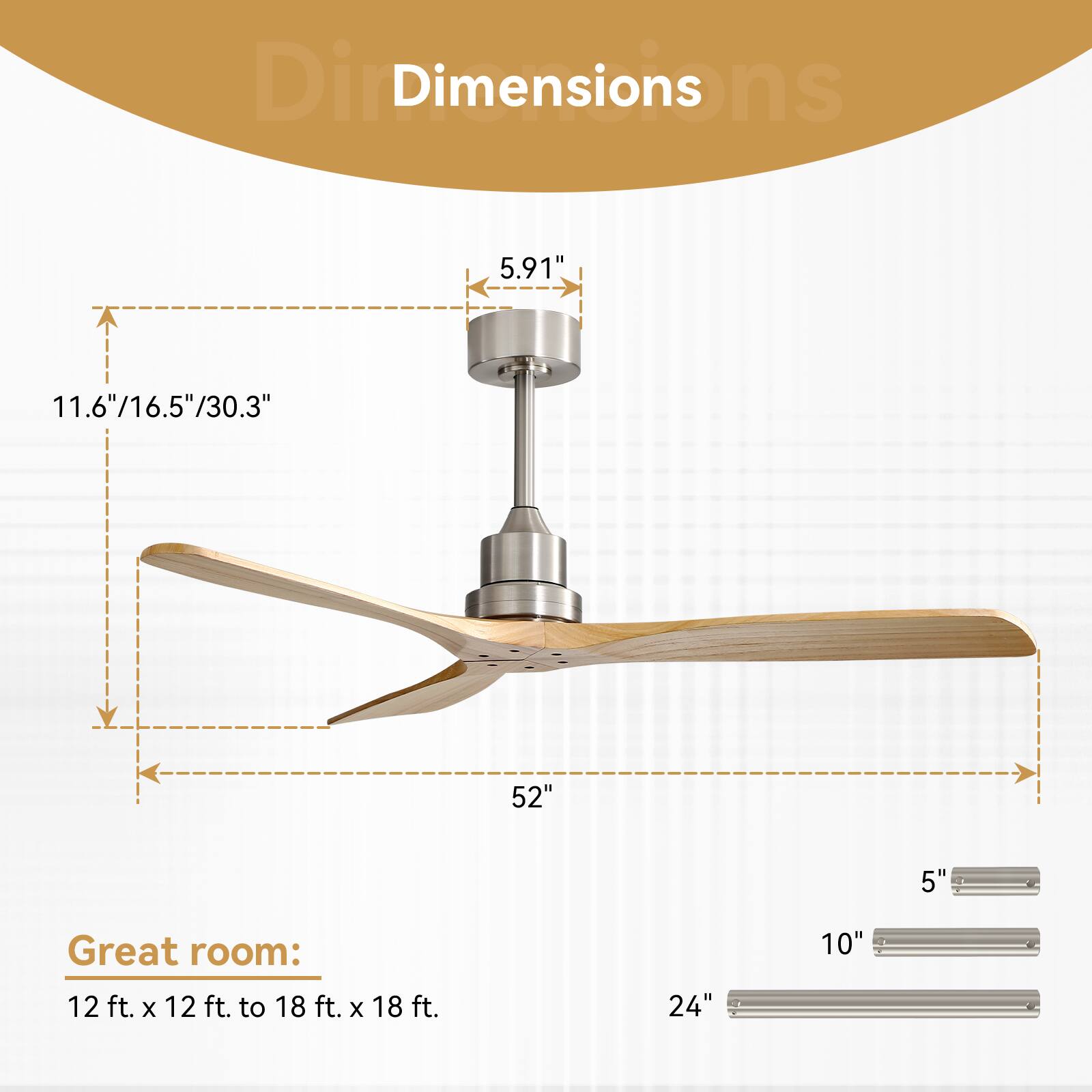 Dimensions

Great room: 12 ft. x 12 ft. to 18 ft. x 18 ft.

- Blade span: 52"
- Height: 11.6"/16.5"/30.3"
- Diameter: 5.91"
- Downrod: 5"/10"/24"