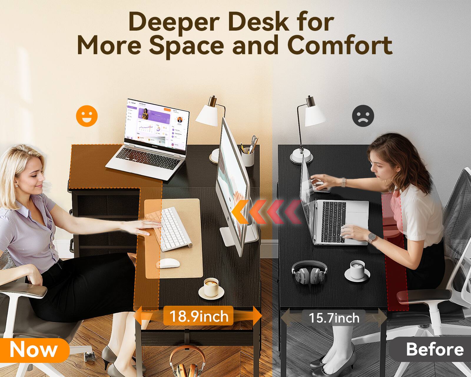 Deeper Desk for More Space and Comfort

Now: 18.9 inch
Before: 15.7 inch
