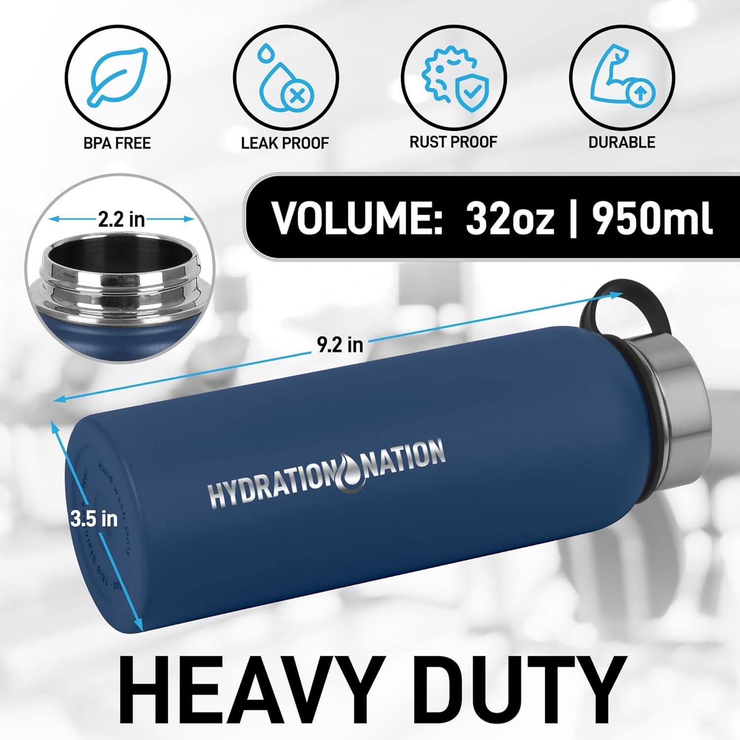 BPA FREE  
LEAK PROOF  
RUST PROOF  
DURABLE  

VOLUME: 32oz | 950ml  

2.2 in  
9.2 in  
3.5 in  

HYDRATION NATION  

HEAVY DUTY