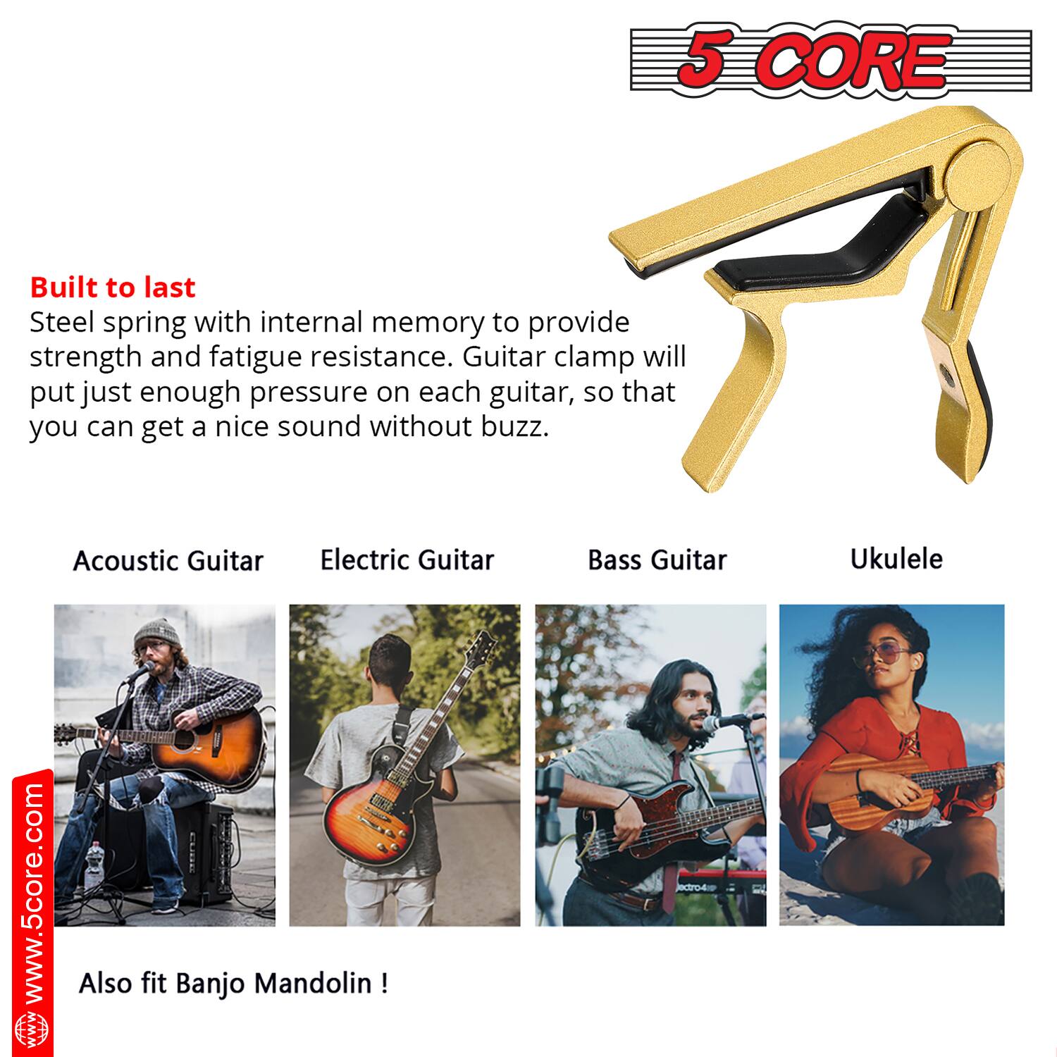 5 CORE

Built to last  
Steel spring with internal memory to provide strength and fatigue resistance. Guitar clamp will put just enough pressure on each guitar, so that you can get a nice sound without buzz.

Acoustic Guitar  
Electric Guitar  
Bass Guitar  
Ukulele  

Also fit Banjo Mandolin!  

www.5core.com
