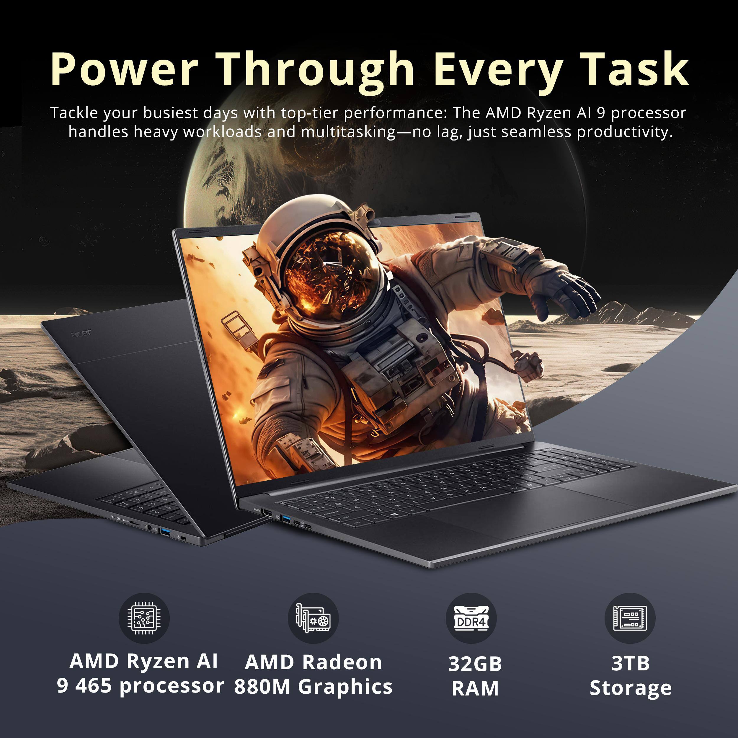 Power Through Every Task

Tackle your busiest days with top-tier performance: The AMD Ryzen AI 9 processor handles heavy workloads and multitasking—no lag, just seamless productivity.

AMD Ryzen AI 9 465 processor 880M Graphics
32GB RAM
3TB Storage