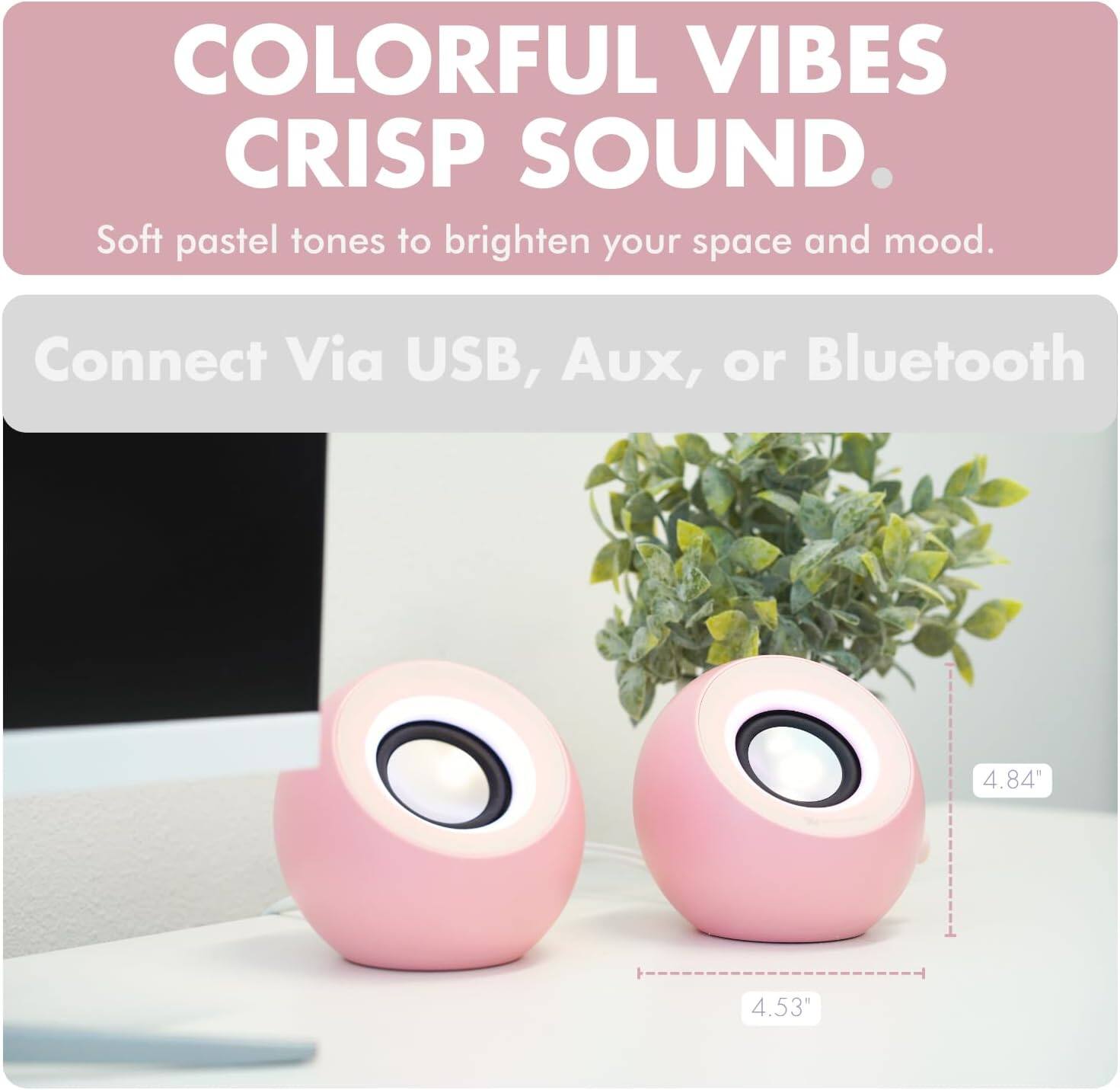 COLORFUL VIBES  
CRISP SOUND.  
Soft pastel tones to brighten your space and mood.  

Connect Via USB, Aux, or Bluetooth  

4.84"  
4.53"