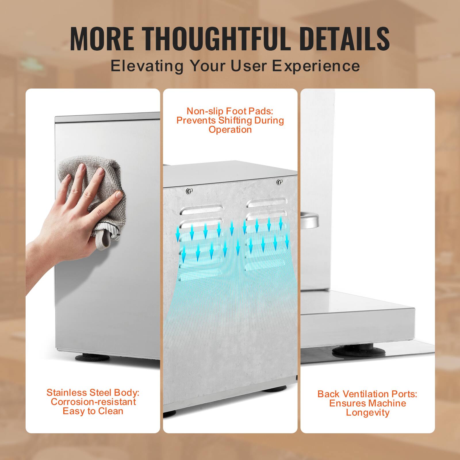 MORE THOUGHTFUL DETAILS  
Elevating Your User Experience  

- Non-slip Foot Pads: Prevents Shifting During Operation  
- Stainless Steel Body: Corrosion-resistant Easy to Clean  
- Back Ventilation Ports: Ensures Machine Longevity
