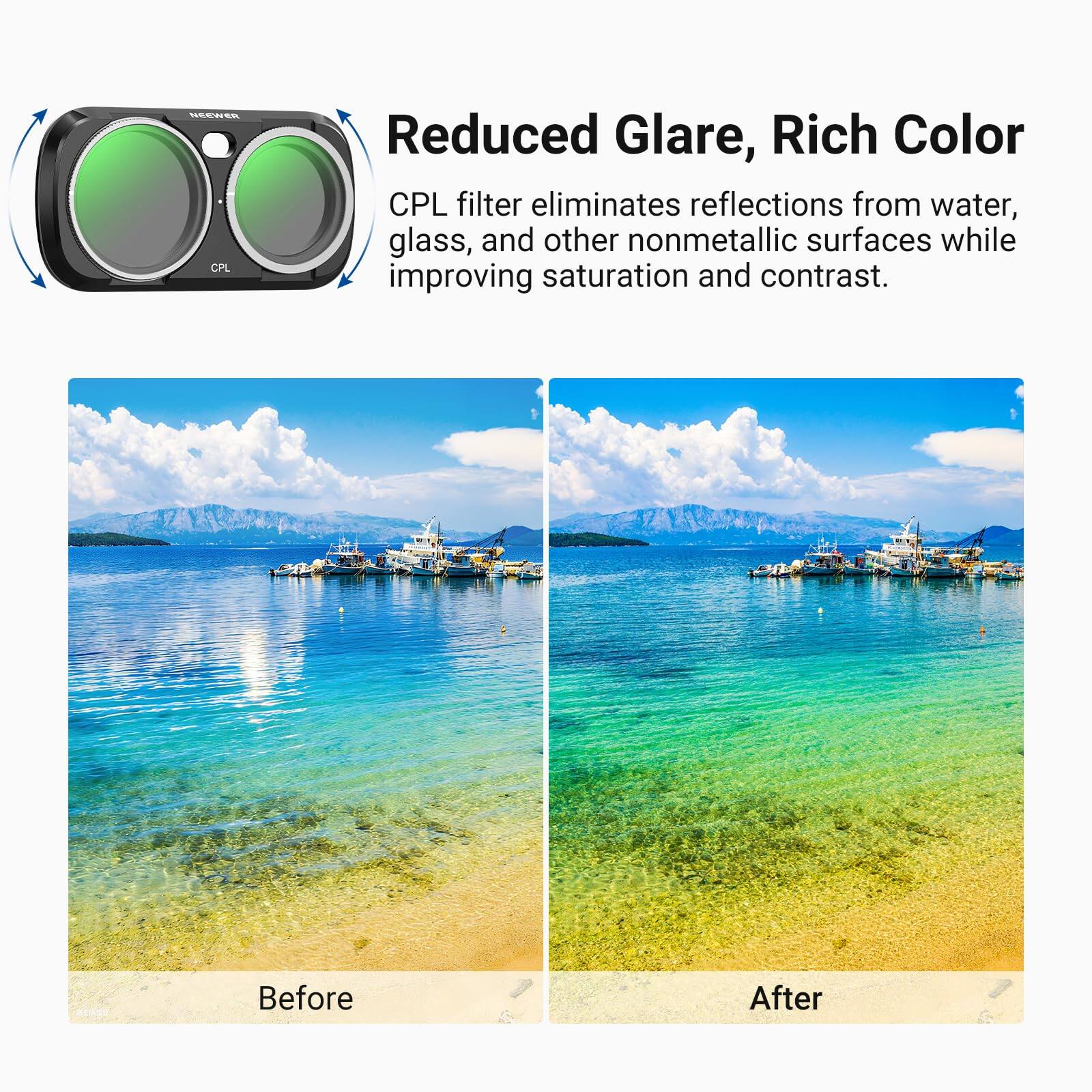 NEEWER CPL

Reduced Glare, Rich Color
CPL filter eliminates reflections from water, glass, and other nonmetallic surfaces while improving saturation and contrast.

Before
After