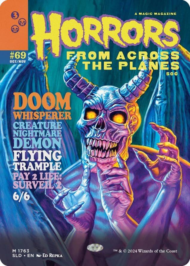 A MAGIC MAGAZINE  
3 OCT/NOV #69  
HORRORS FROM ACROSS THE PLANES  
50¢  
DOOM WHISPERER  
CREATURE NIGHTMARE  
DEMON  
FLYING TRAMPLE  
PAY 2 LIFE: SURVEIL 2  
6/6  
M 1763  
SLD • EN  
ED REPKA  
TM & © 2024 Wizards of the Coast