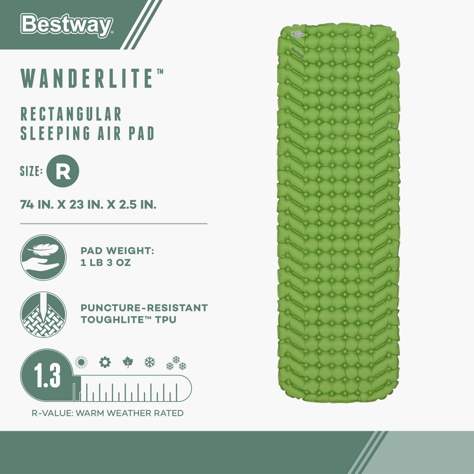 Bestway WANDERLITE™ RECTANGULAR SLEEPING AIR PAD

SIZE: R  
74 IN. X 23 IN. X 2.5 IN.

PAD WEIGHT: 1 LB 3 OZ

PUNCTURE-RESISTANT TOUGHLITE™ TPU

R-VALUE: 1.3  
WARM WEATHER RATED