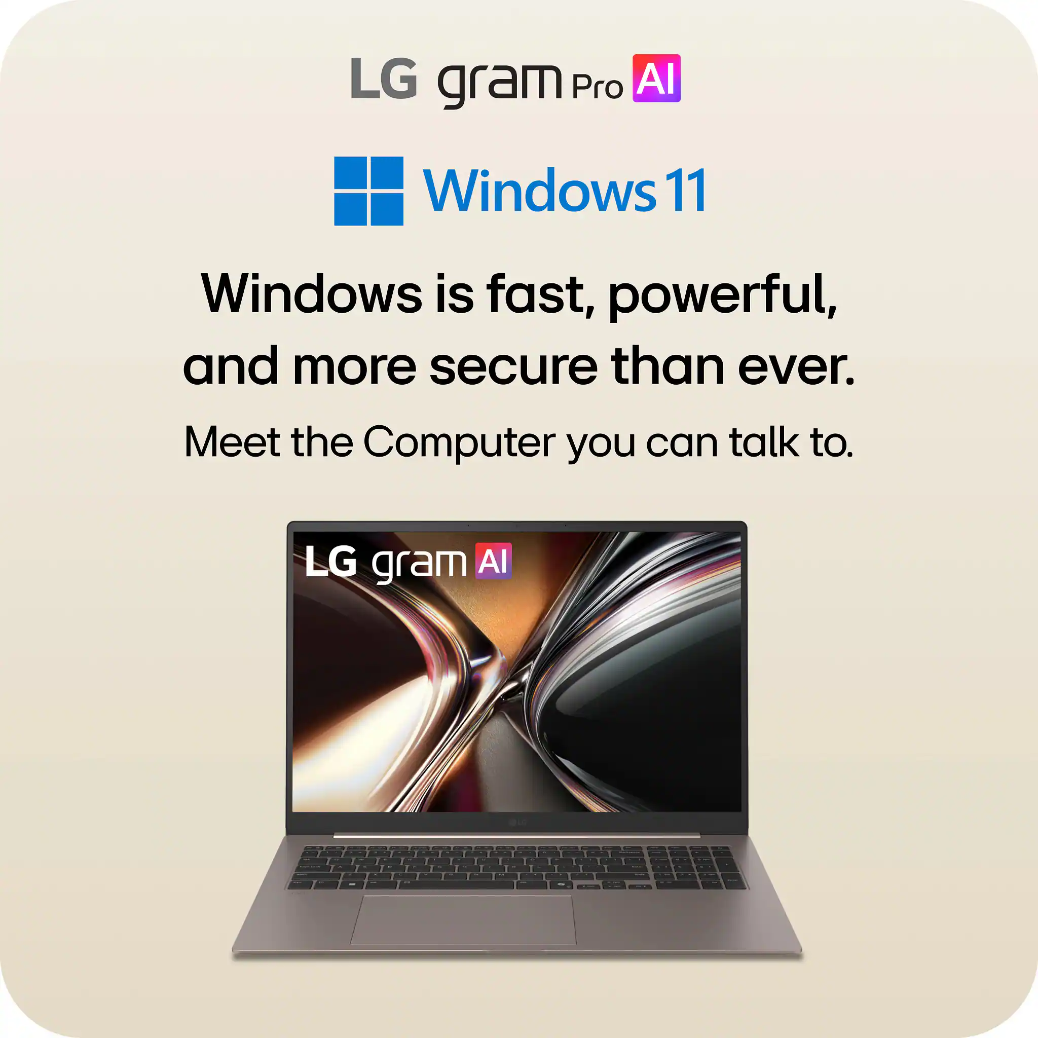 LG gram Pro AI  
Windows 11  
Windows is fast, powerful, and more secure than ever.  
Meet the Computer you can talk to.  
LG gram AI