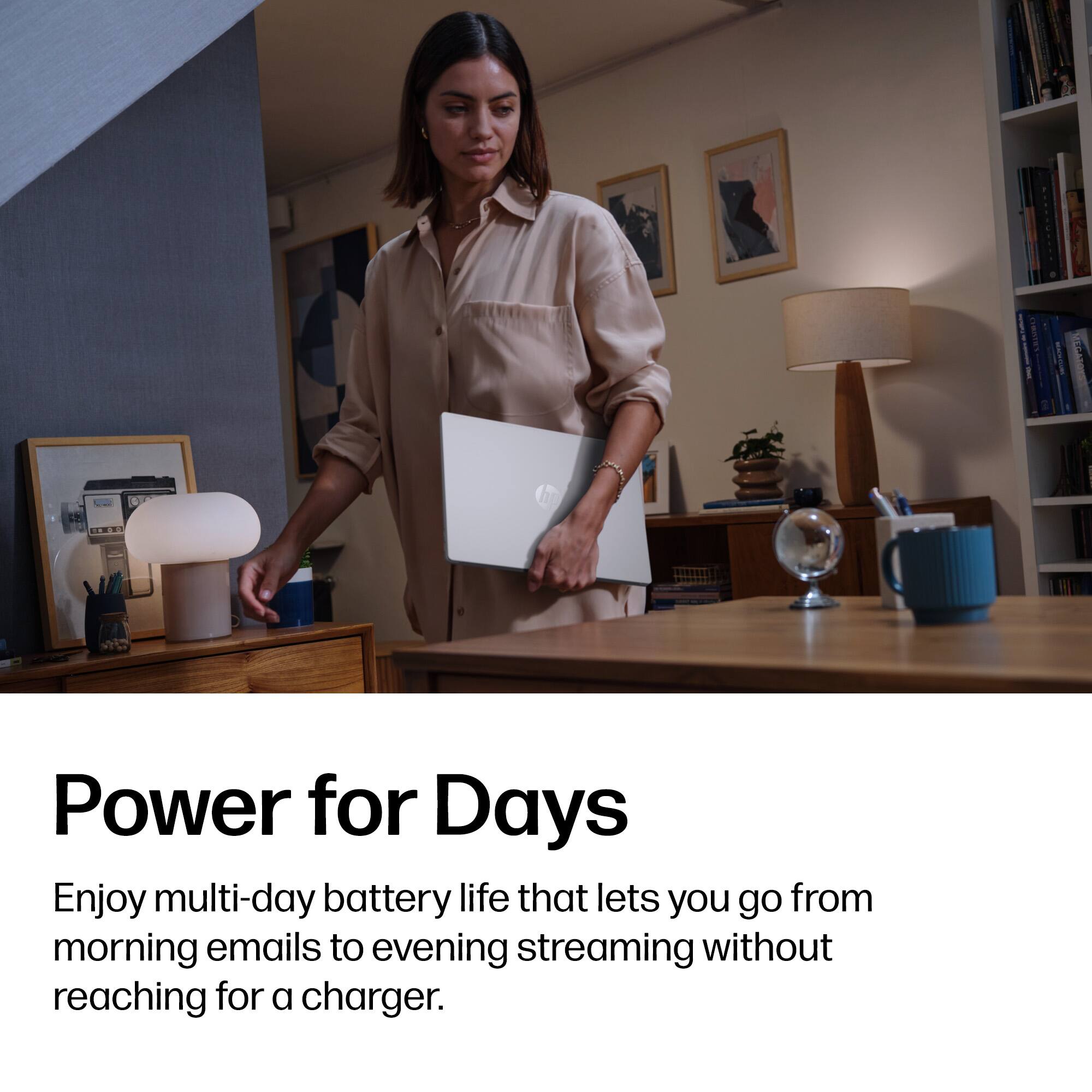 Power for Days  
Enjoy multi-day battery life that lets you go from morning emails to evening streaming without reaching for a charger.