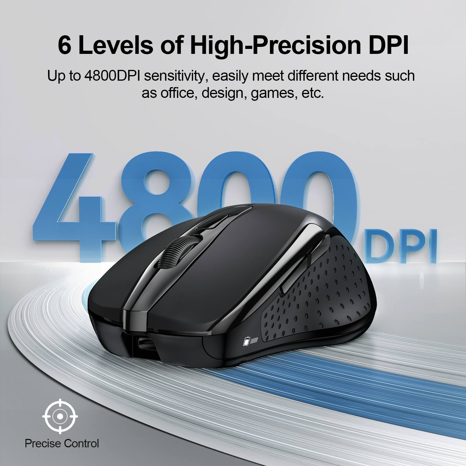 6 Levels of High-Precision DPI  
Up to 4800DPI sensitivity, easily meet different needs such as office, design, games, etc.  
4800 DPI  
Precise Control