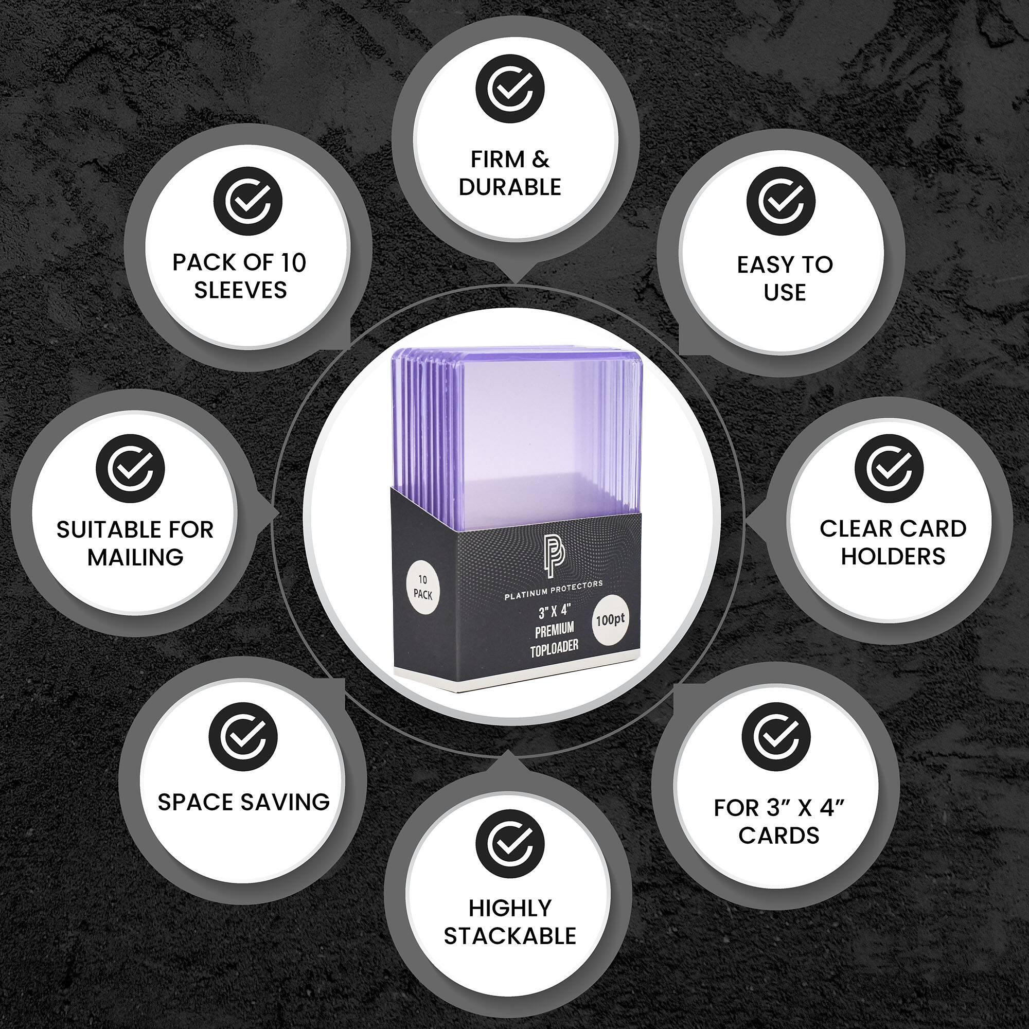 FIRM & DURABLE  
PACK OF 10 SLEEVES  
EASY TO USE  
SUITABLE FOR MAILING  
CLEAR CARD HOLDERS  
SPACE SAVING  
HIGHLY STACKABLE  
FOR 3" X 4" CARDS  
PLATINUM PROTECTORS  
3" X 4" PREMIUM 100pt TOPLOADER