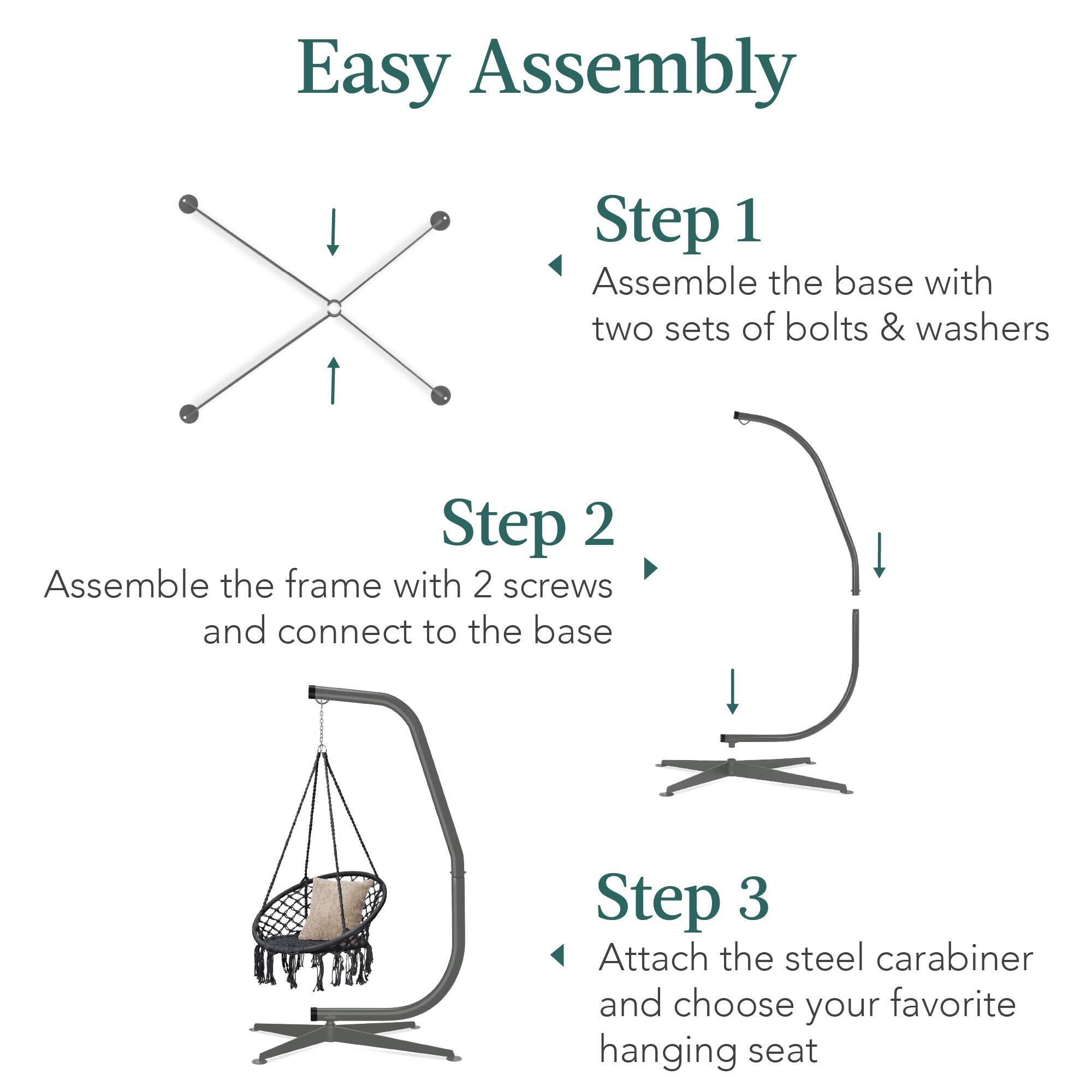 Easy Assembly

Step 1  
Assemble the base with two sets of bolts & washers

Step 2  
Assemble the frame with 2 screws and connect to the base

Step 3  
Attach the steel carabiner and choose your favorite hanging seat